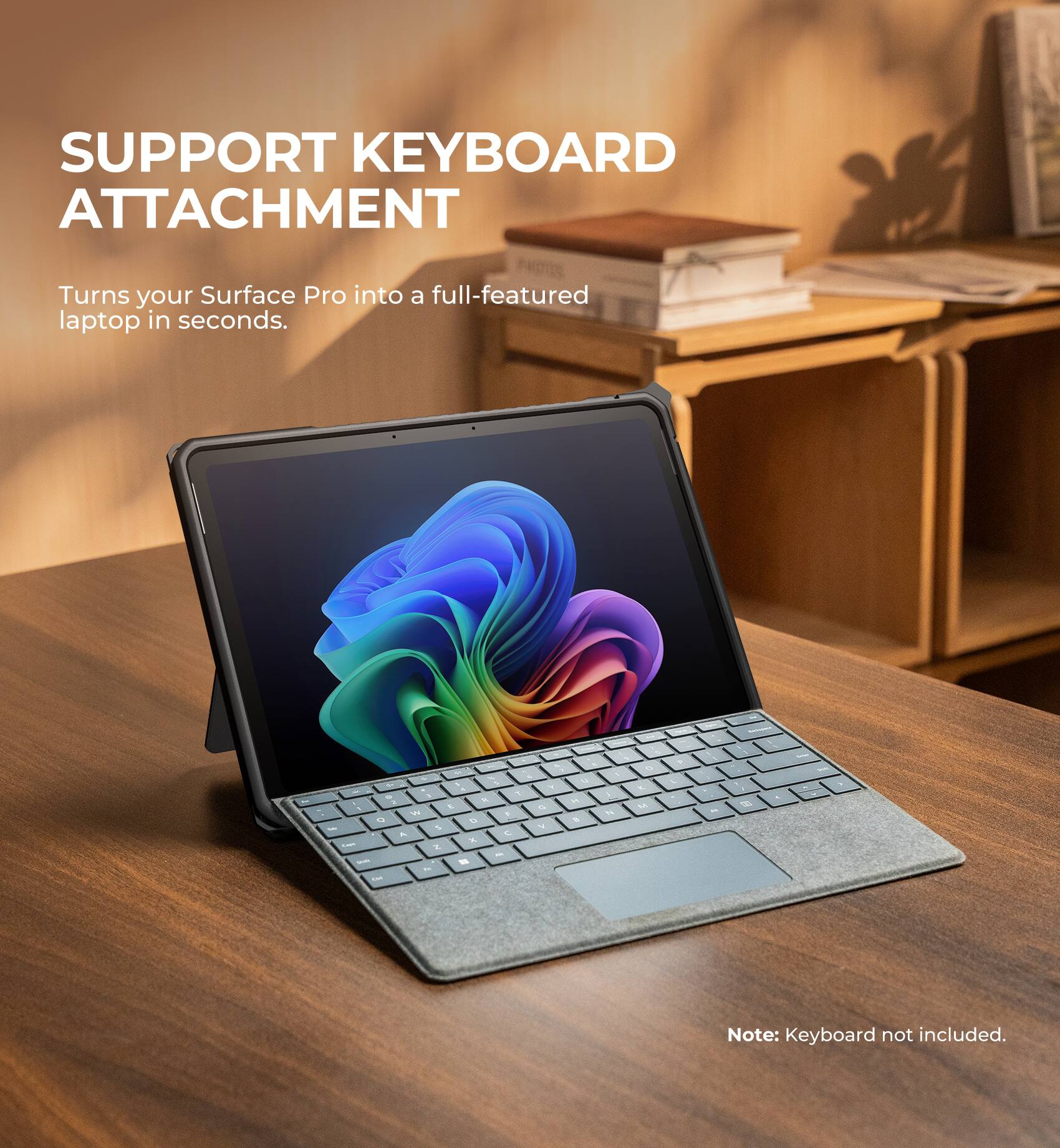 SUPPORT KEYBOARD ATTACHMENT  
Turns your Surface Pro into a full-featured laptop in seconds.  

Note: Keyboard not included.