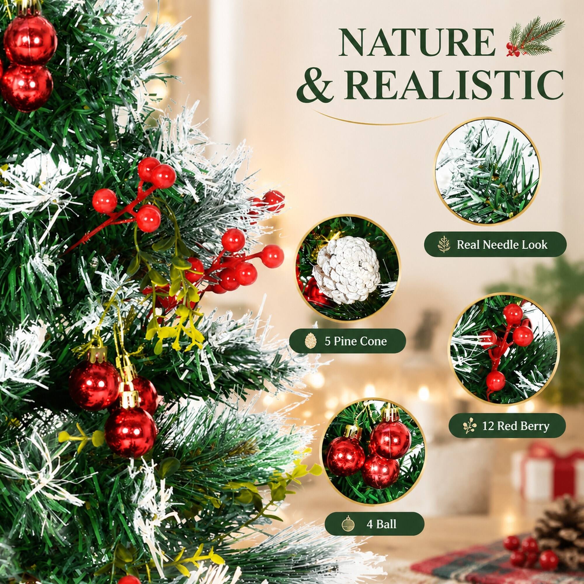 NATURE & REALISTIC

Real Needle Look

5 Pine Cone

12 Red Berry

4 Ball