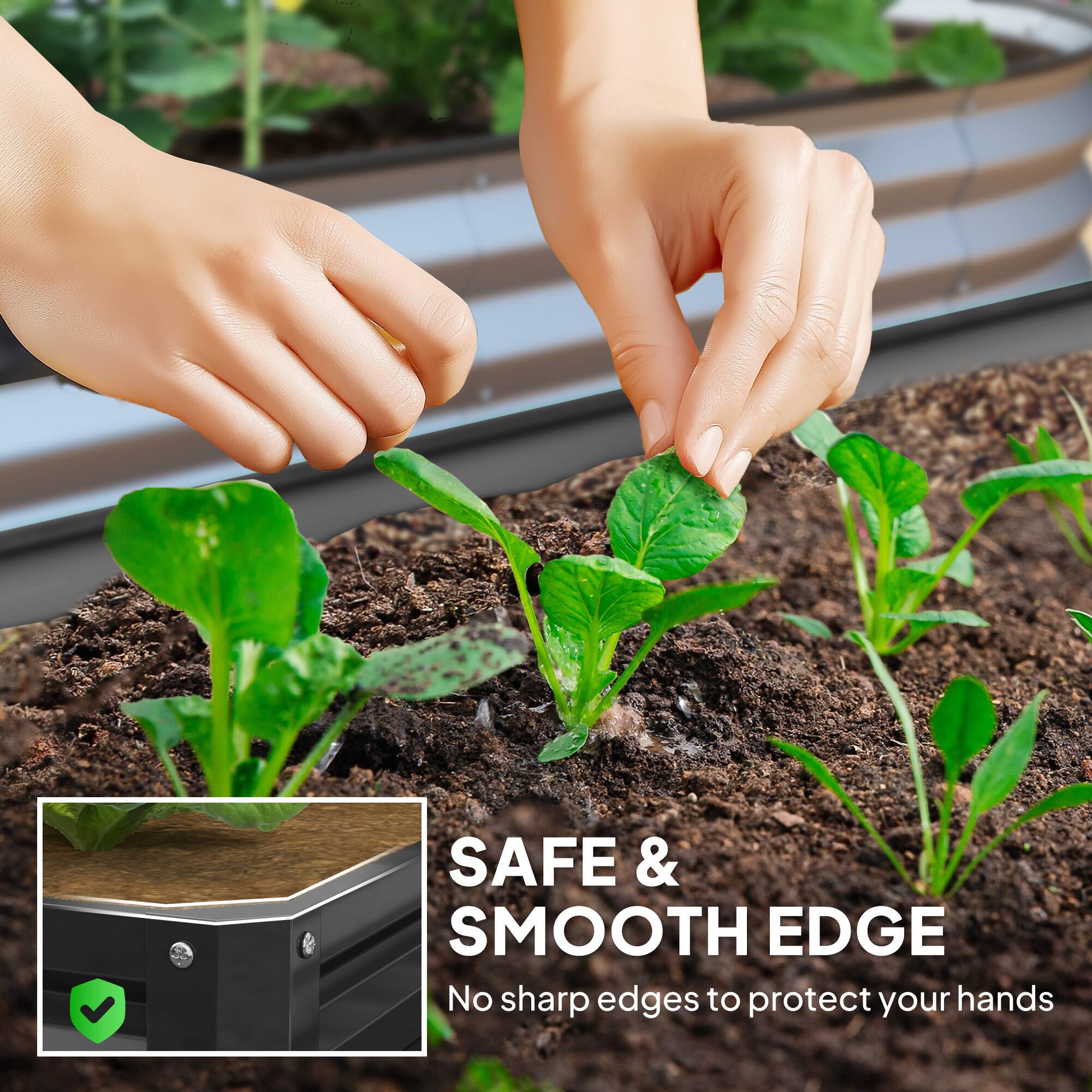 SAFE & SMOOTH EDGE
No sharp edges to protect your hands