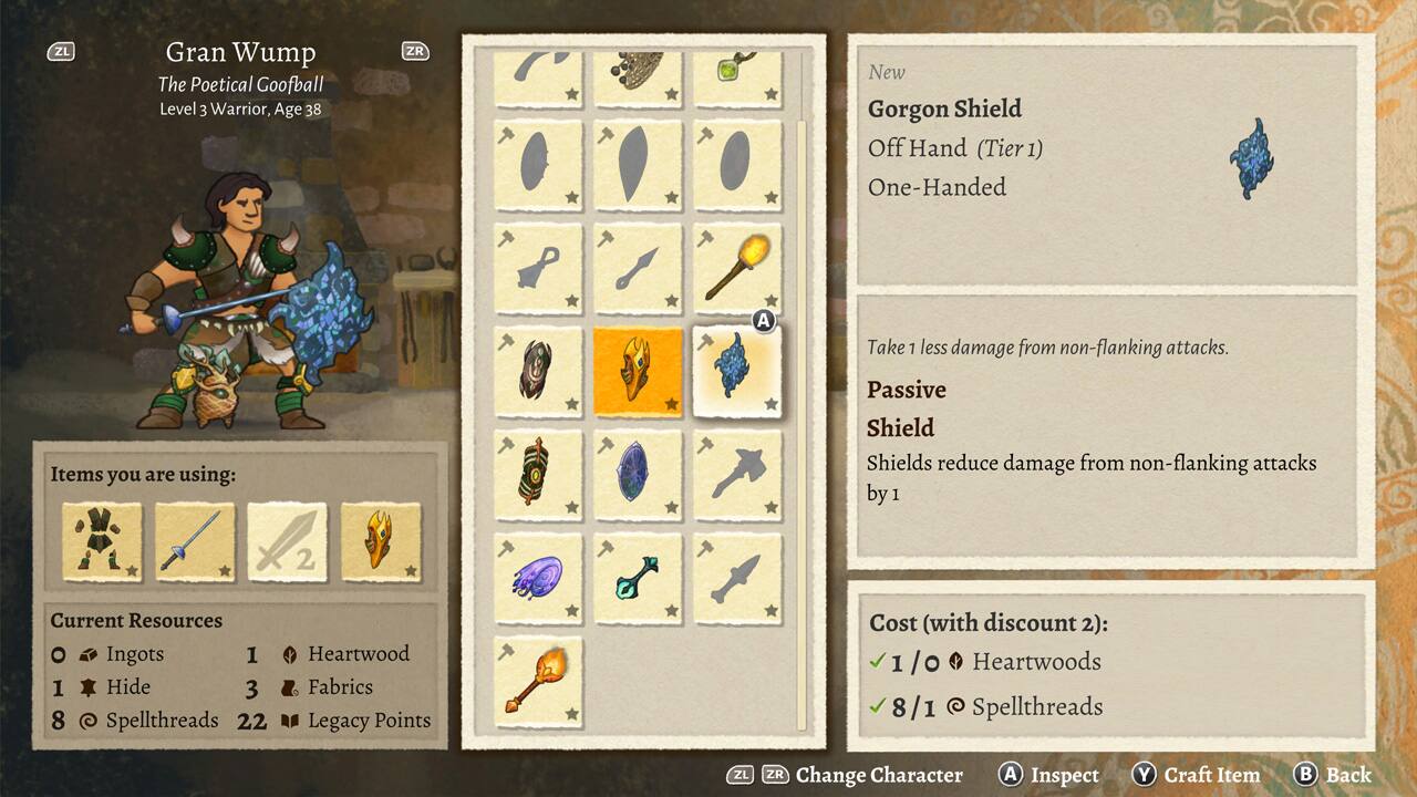 ZL Gran Wump The Poetical Goofball Level 3 Warrior, Age 38
ZR New Gorgon Shield Off Hand (Tier 1) One-Handed
Take 1 less damage from non-flanking attacks.
Items you are using:
Passive Shield Shields reduce damage from non-flanking attacks by 1
2 Ingots
1 Hide
3 Spellthreads
8 Heartwood Fabrics
Legacy Points Cost (with discount): 1/0
8 Heartwoods
1 Spellthreads