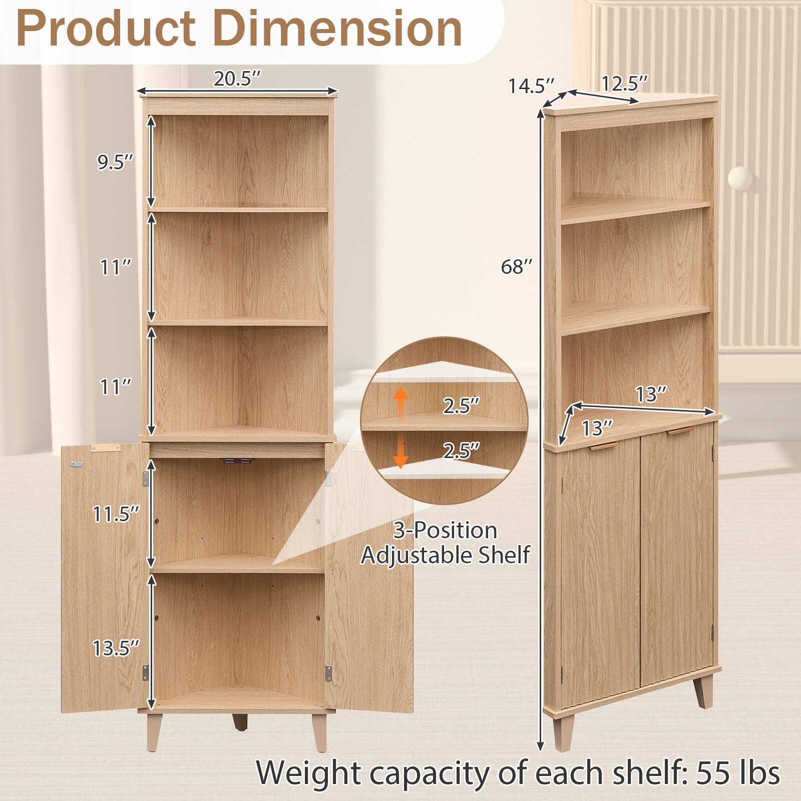 Product Dimension  
20.5" x 14.5" x 12.5" x 9.5" x 11" x 68" x 11" x 2.5" x 2.5" x 13" x 13" x 11.5" x 3-Position Adjustable Shelf  
Weight capacity of each shelf: 55 lbs