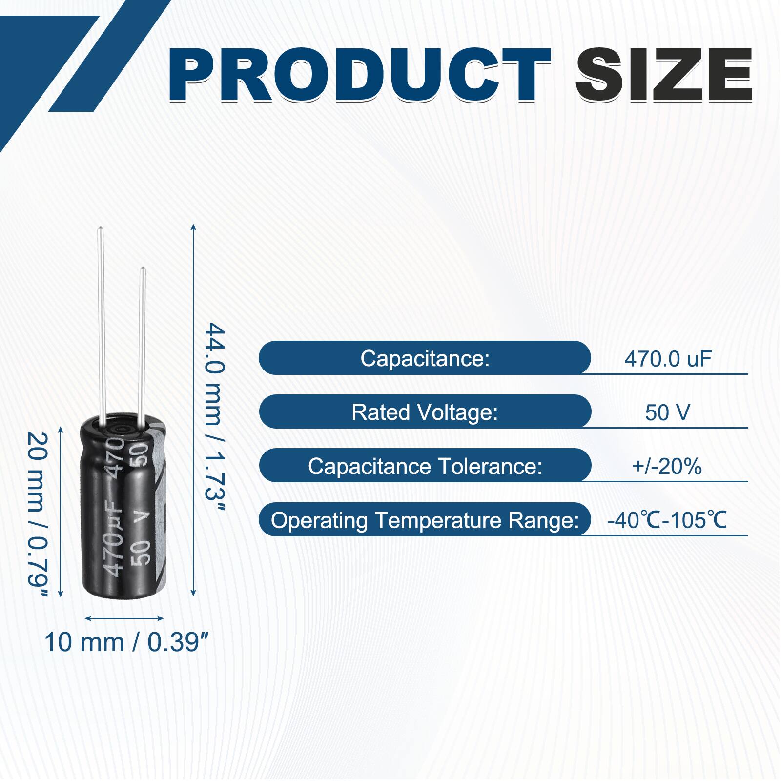 PRODUCT SIZE

44.0 mm / 1.73"  
20 mm / 0.79"  
10 mm / 0.39"

Capacitance: 470.0 uF  
Rated Voltage: 50 V  
Capacitance Tolerance: +/-20%  
Operating Temperature Range: -40°C-105°C