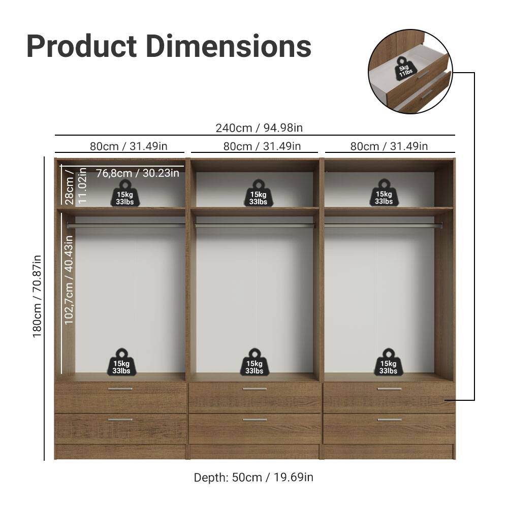 Product Dimensions

- Width: 240cm / 94.98in
- Height: 180cm / 70.87in
- Depth: 50cm / 19.69in

Shelves:
- 80cm / 31.49in (Width) x 76.8cm / 30.23in (Height) x 15kg / 33lbs (Capacity)
- 80cm / 31.49in (Width) x 76.8cm / 30.23in (Height) x 15kg / 33lbs (Capacity)
- 80cm / 31.49in (Width) x 76.8cm / 30.23in (Height) x 15kg / 33lbs (Capacity)

Drawers:
- 80cm / 31.49in (Width) x 28cm / 11.02in (Height) x 15kg / 33lbs (Capacity)
- 80cm / 31.4