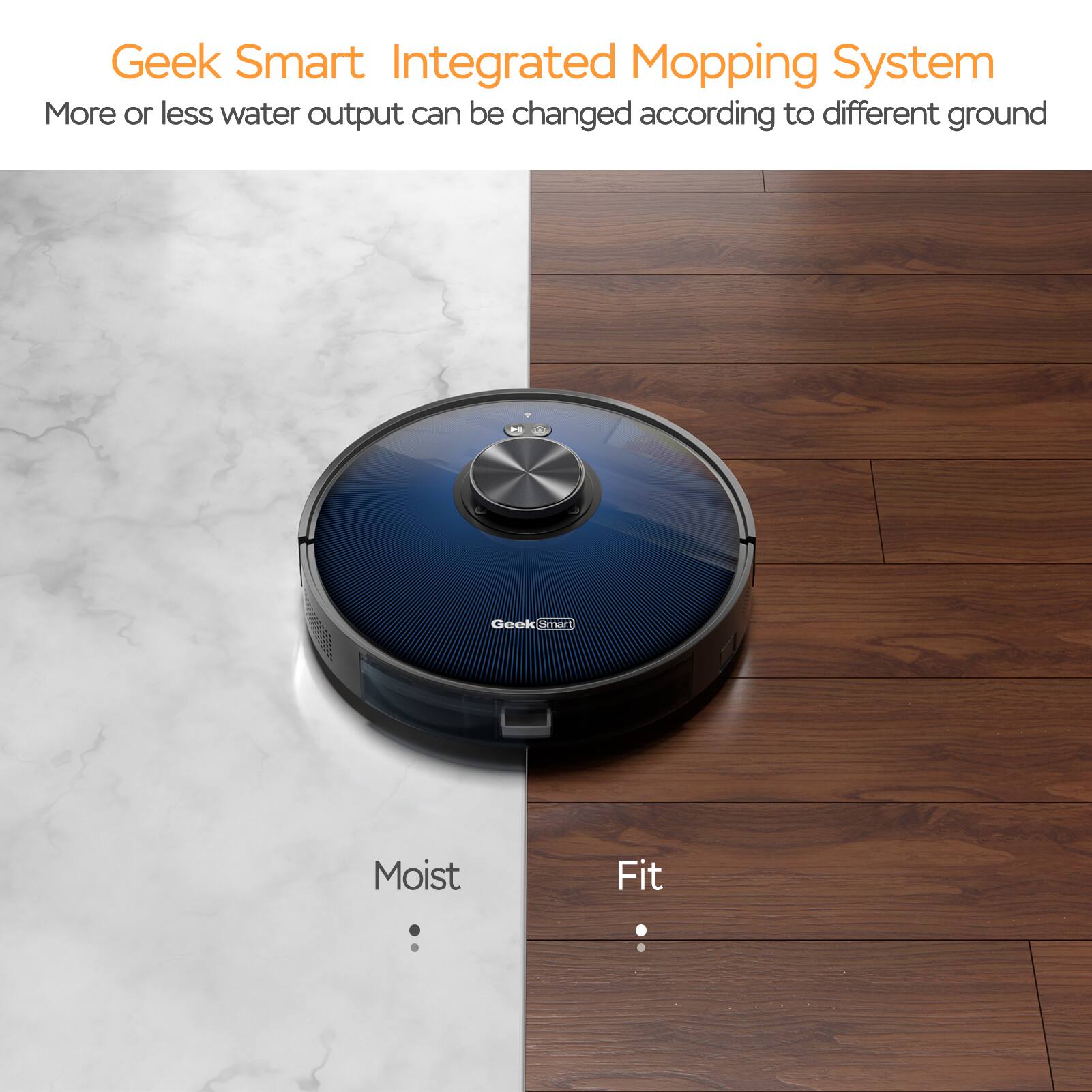 Geek Smart Integrated Mopping System  
More or less water output can be changed according to different ground  

Moist  
Fit