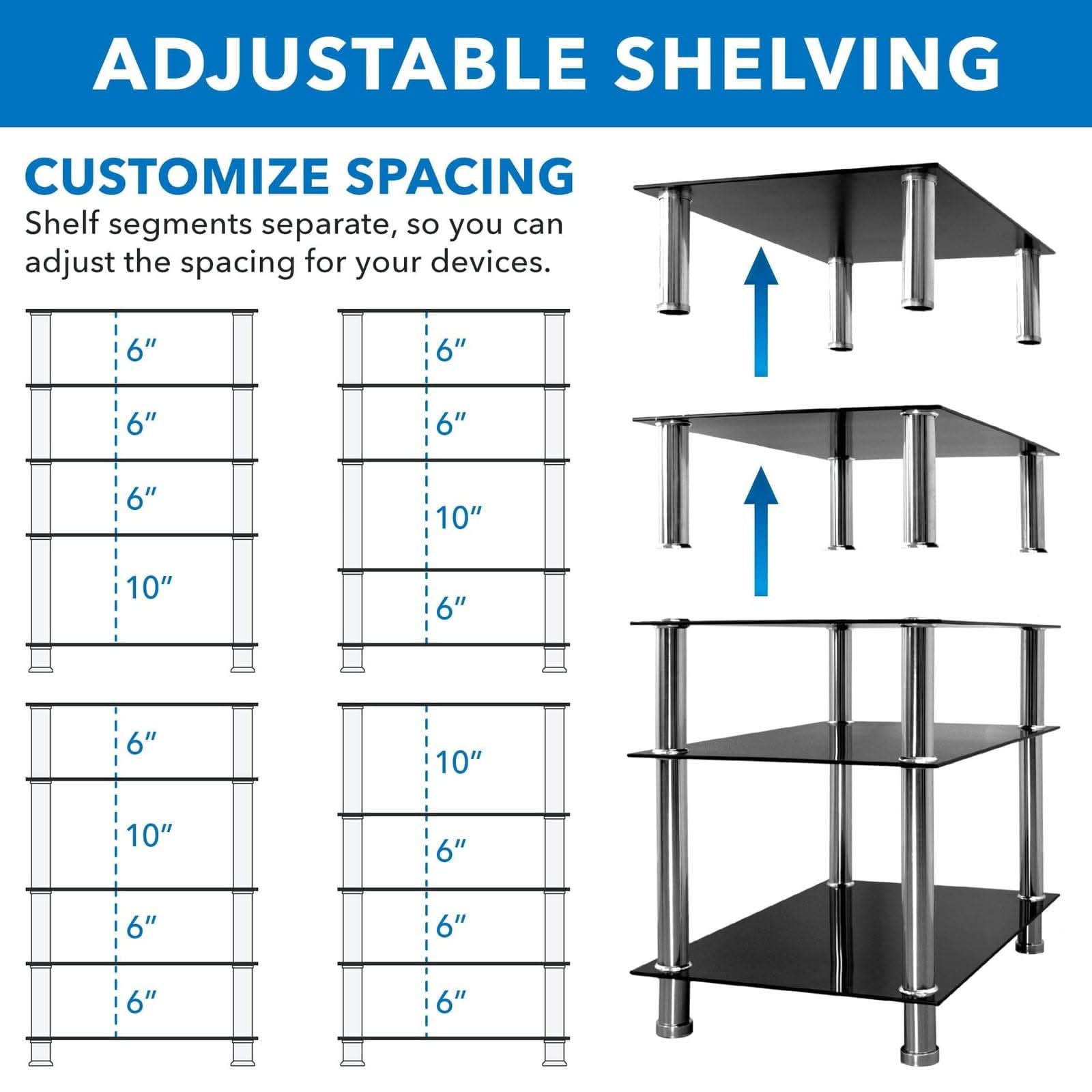 ADJUSTABLE SHELVING

CUSTOMIZE SPACING

Shelf segments separate, so you can adjust the spacing for your devices.

6" 6" 6" 6" 6" 10" 10" 6" 6" 10" 10" 6" 6" 6" 6" 6"