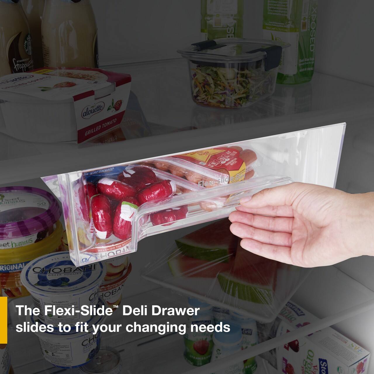 STARBUCKS frappuccino
alouette GRILLED TOMATO
SE SERVING
EXPOSED
hummus Deet 50
hummus PEACH ON THE ASS NAI SHORAN FREEK RIGINAL CHOBANI GREEN YOGURT ACN ON THE B
The Flexi-Slide Deli Drawer slides to fit your changing needs
blottell squ D&G Po.10 Yo
Sto
SAFE