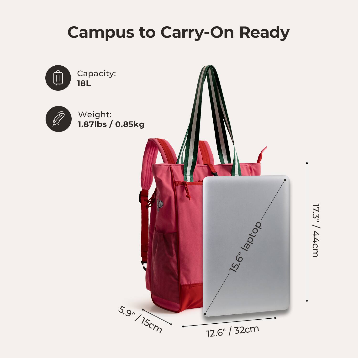 Campus to Carry-On Ready

Capacity: 18L

Weight: 1.87lbs / 0.85kg

Laptop: 15.6" 17.3" / 44cm

5.9" / 15cm

12.6" / 32cm