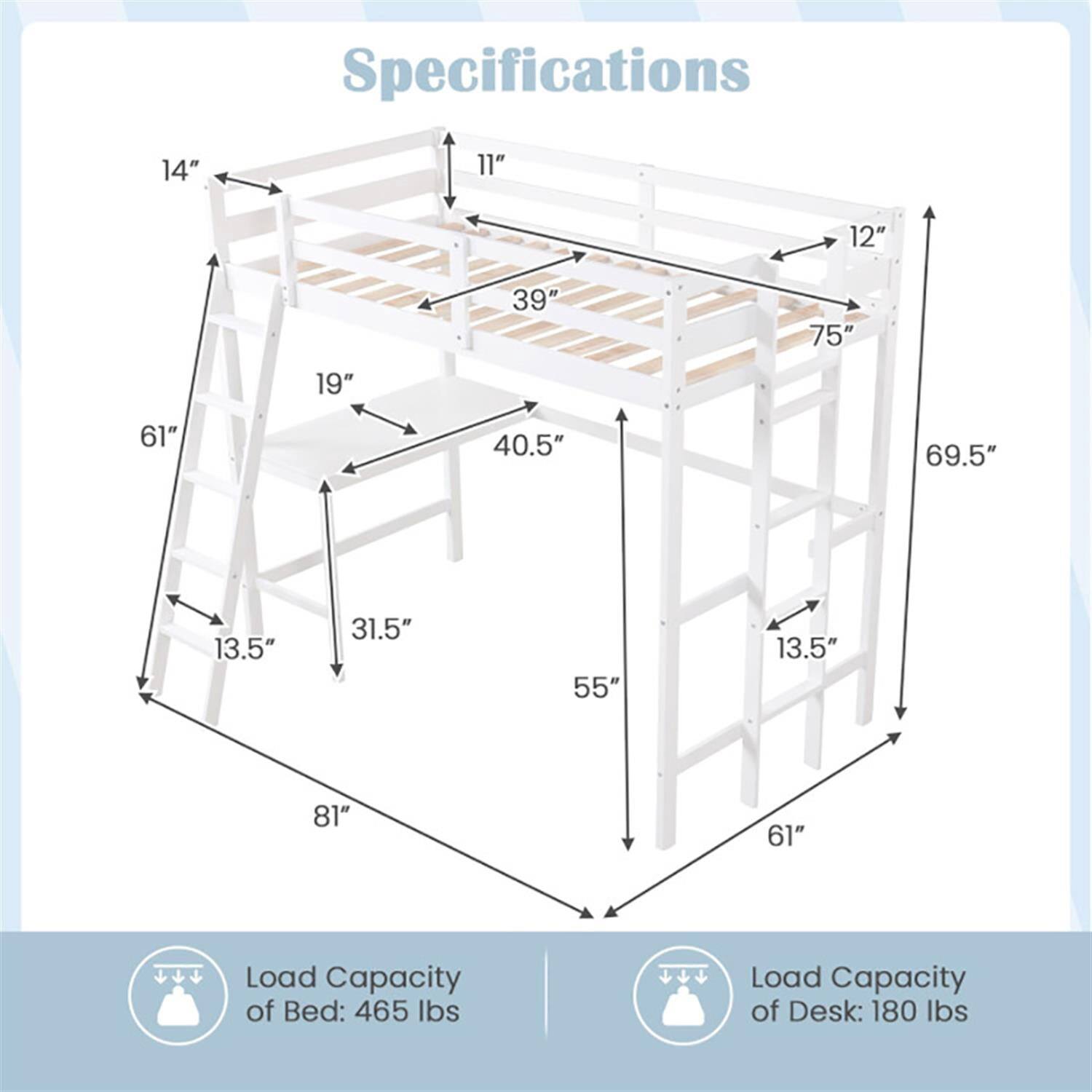 Specifications

- 14"
- 11"
- 12"
- 39"
- 75"
- 19"
- 61"
- 40.5"
- 69.5"
- 13.5"
- 31.5"
- 55"
- 13.5"
- 81"
- 61"

Load Capacity of Bed: 465 lbs

Load Capacity of Desk: 180 lbs