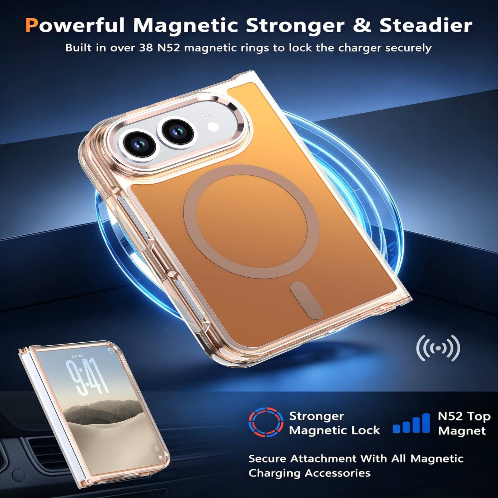 Powerful Magnetic Stronger & Steadier  
Built in over 38 N52 magnetic rings to lock the charger securely  

Stronger Magnetic Lock  
N52 Top Magnet  
Secure Attachment With All Magnetic Charging Accessories