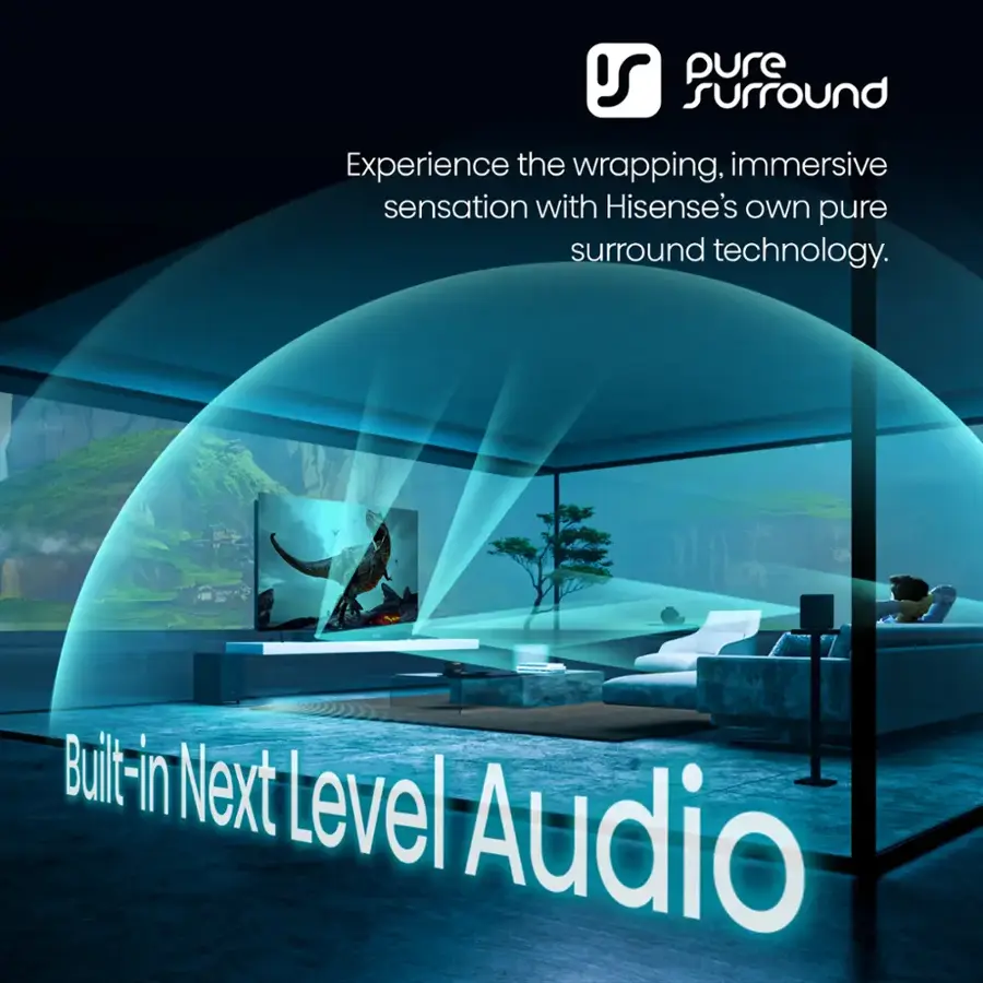 Experience the wrapping, immersive sensation with Hisense's own pure surround technology. Built-in Next Level Audio.