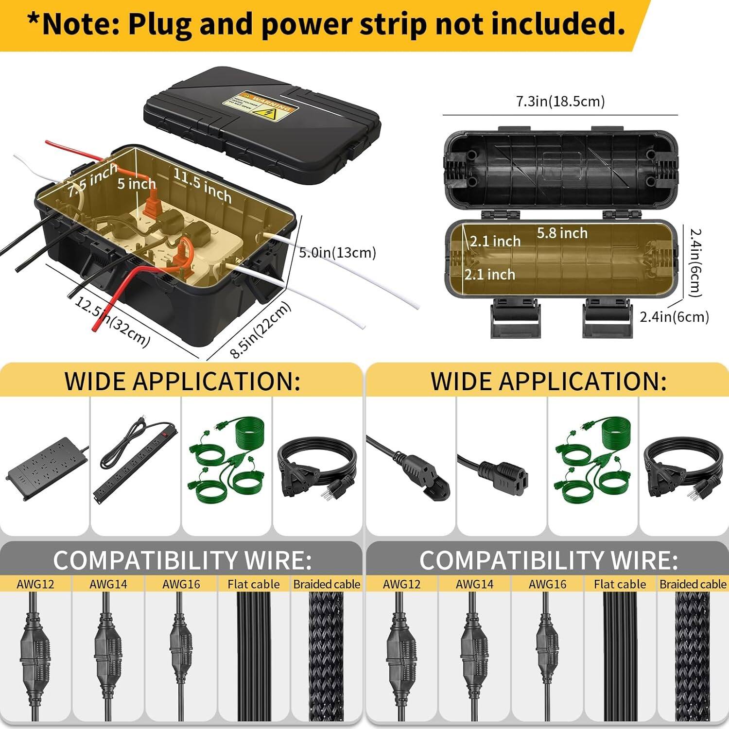 *Note: Plug and power strip not included.

7.3in (18.5cm)  
5 inch  
11.5 inch  
5.0in (13cm)  
12.5in (32cm)  
8.5in (22cm)  

7.3in (18.5cm)  
5.8 inch  
2.1 inch  
2.1 inch  
2.4in (6cm)  
2.4in (6cm)  

WIDE APPLICATION:  
COMPATIBILITY WIRE:  
AWG12  
AWG14  
AWG16  
Flat cable  
Braided cable  

WIDE APPLICATION:  
COMPATIBILITY WIRE:  
AWG12  
AWG14  
AWG16  
Flat cable  
Braided cable