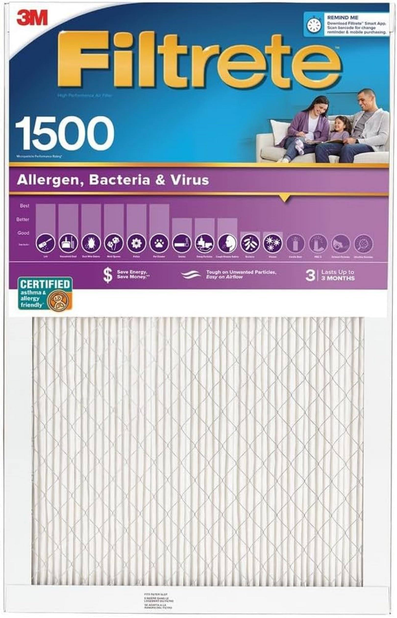 3M REMIND Download Filtrate ME Smart App Scan barcode for change reminder & mobile purchasing

Filtrete 1500

Allergen, Bacteria & Virus

Best Better Good

CERTIFIED asthma & allergy friendly

Save Energy. Save Money.

Tough on Unwanted Particles, Easy on Airflow

Lasts Up to 3 MONTHS