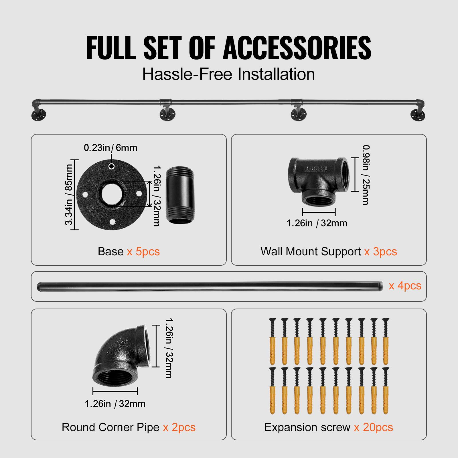 FULL SET OF ACCESSORIES  
Hassle-Free Installation  

- Base x 5pcs  
  - 0.23in / 6mm  
  - 3.34in / 85mm  
  - 1.26in / 32mm  

- Wall Mount Support x 3pcs  
  - 1.26in / 32mm  
  - 0.98in / 25mm  

- Round Corner Pipe x 2pcs  
  - 1.26in / 32mm  

- Expansion screw x 20pcs  

- 4pcs (not specified in the image)