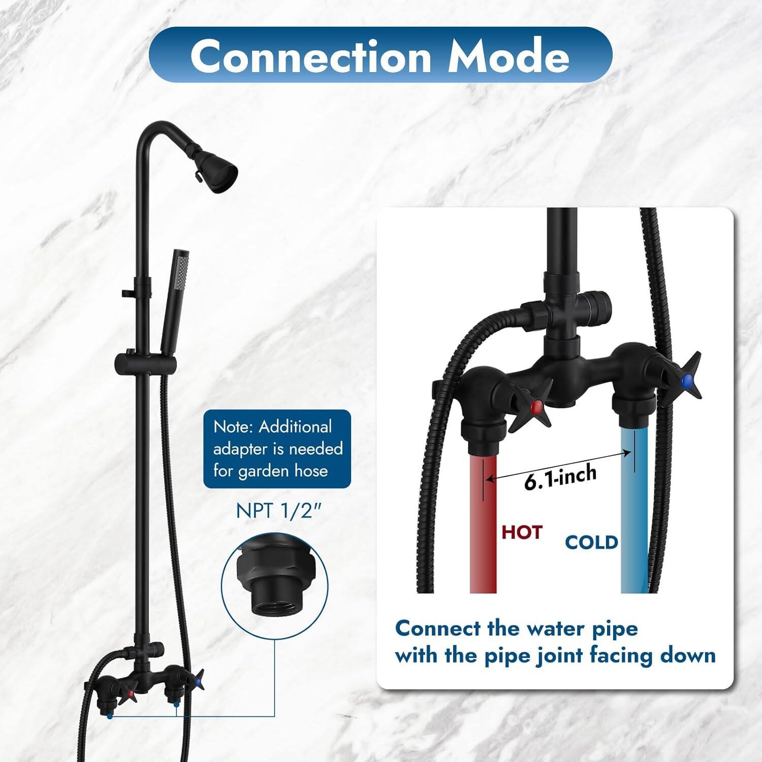 Connection Mode

Note: Additional adapter is needed for garden hose NPT 1/2"

6.1-inch

HOT COLD

Connect the water pipe with the pipe joint facing down