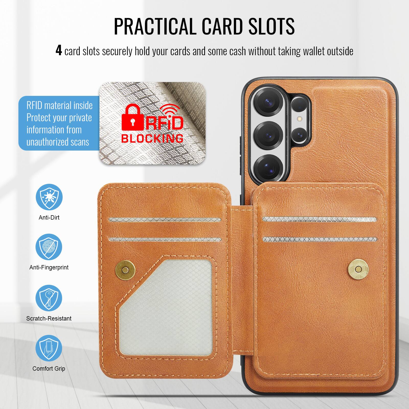 PRACTICAL CARD SLOTS

4 card slots securely hold your cards and some cash without taking wallet outside

RFID material inside
Protect your private information from unauthorized scans

RFID BLOCKING

Anti-Dirt
Anti-Fingerprint
Scratch-Resistant
Comfort Grip