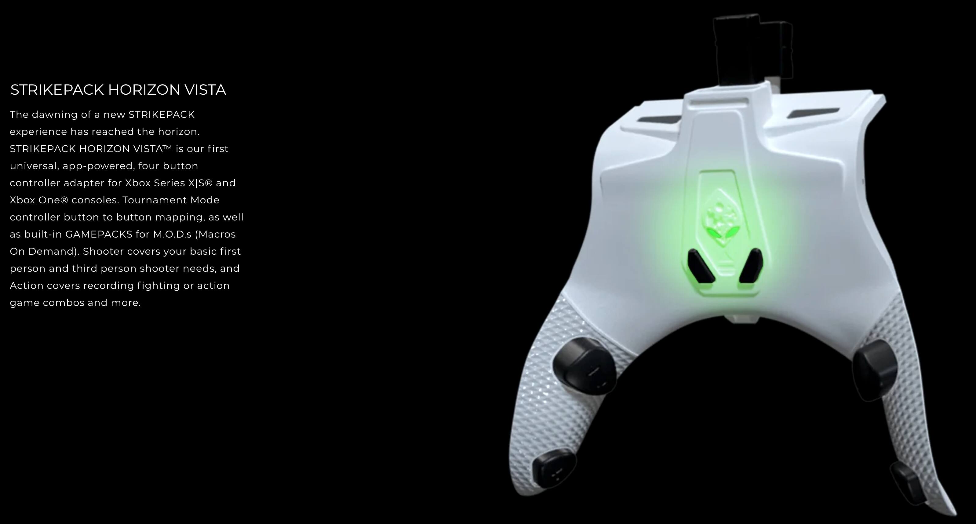 The text on the image reads:

"STRIKEPACK HORIZON VISTA
The dawning of a new STRIKEPACK experience has reached the horizon.
STRIKEPACK HORIZON VISTA is our first universal, app-powered, four button controller adapter for Xbox Series X|S and Xbox One consoles.
Tournament Mode controller button to button mapping, as well as built-in GAMEPACKS for M.O.D.S (Macros On Demand).
Shooter covers your basic first person and third person shooter needs, and Action covers recording fighting or action game combos and more."