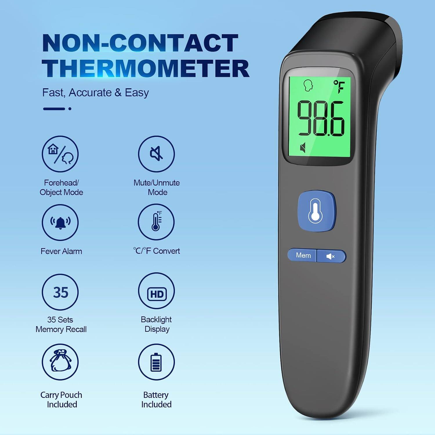 NON-CONTACT THERMOMETER  
Fast, Accurate & Easy  

- Forehead/ Object Mode  
- Mute/Unmute Mode  
- Fever Alarm  
- C/F Convert  
- 35 Sets Memory Recall  
- HD Backlight Display  
- Carry Pouch Included  
- Battery Included