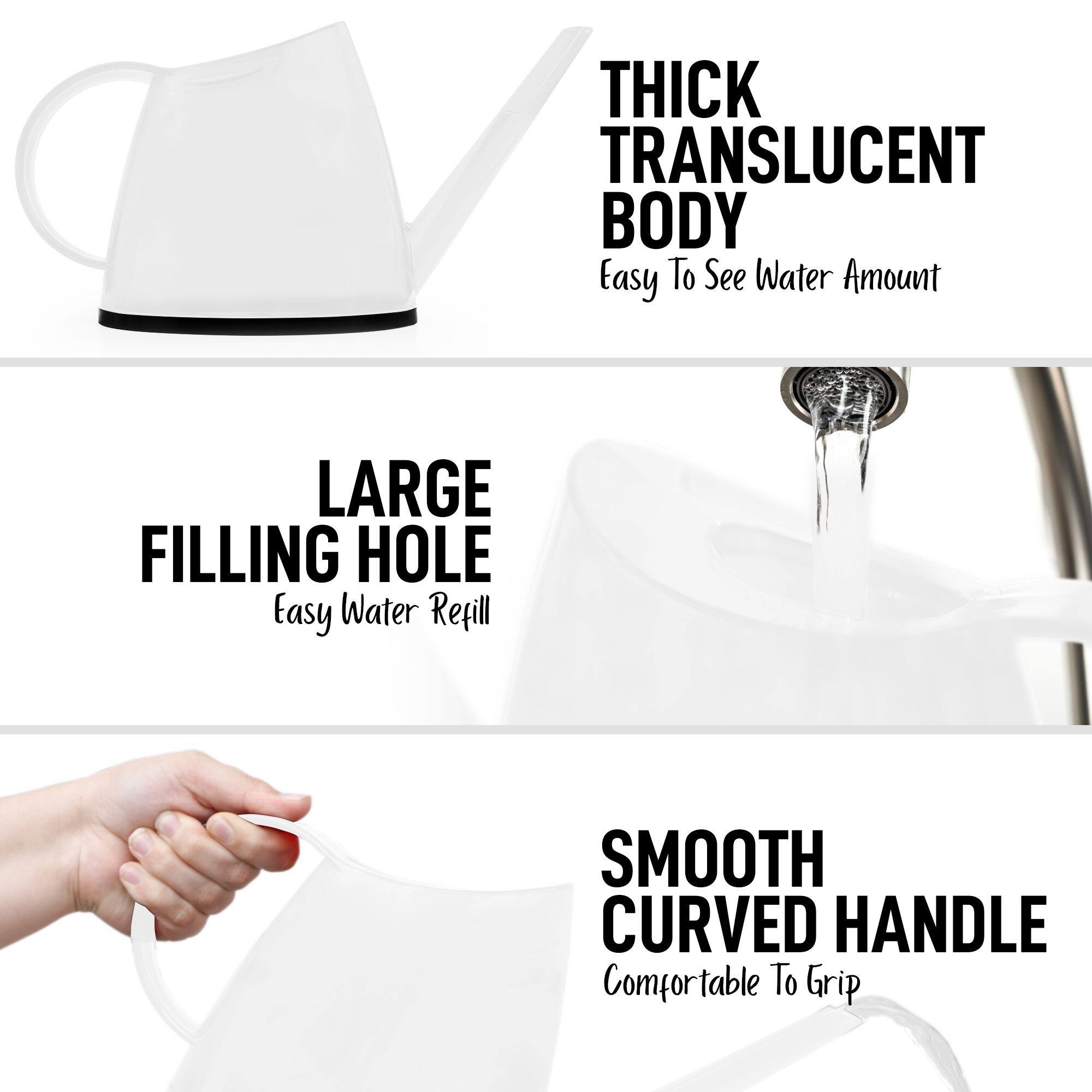 - THICK TRANSLUCENT BODY  
  Easy To See Water Amount

- LARGE FILLING HOLE  
  Easy Water Refill

- SMOOTH CURVED HANDLE  
  Comfortable To Grip