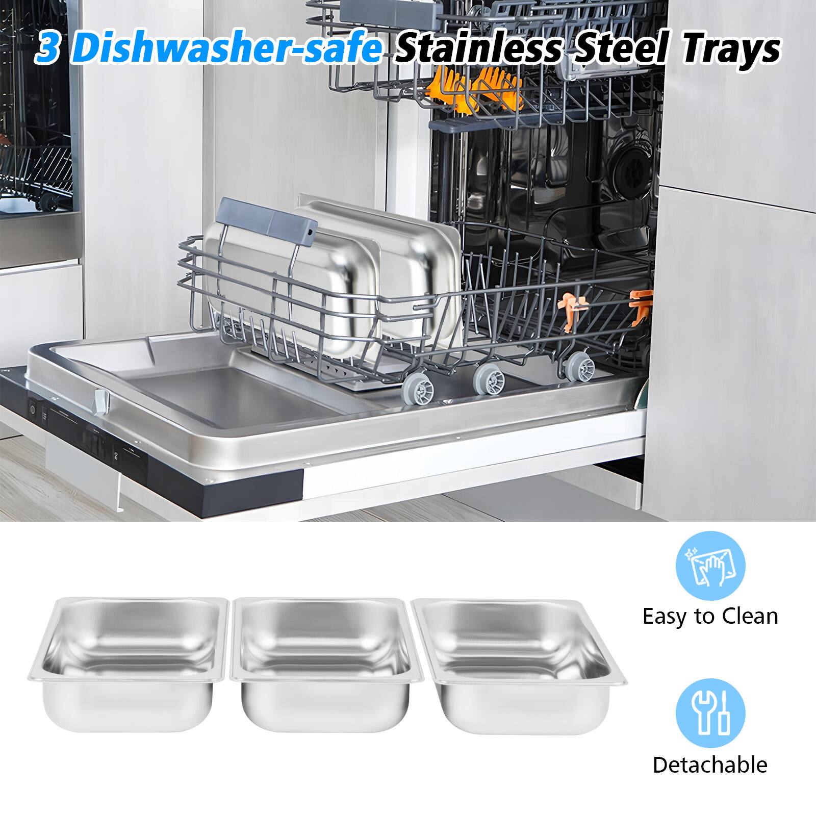 3 Dishwasher-safe Stainless Steel Trays

- Easy to Clean
- Detachable