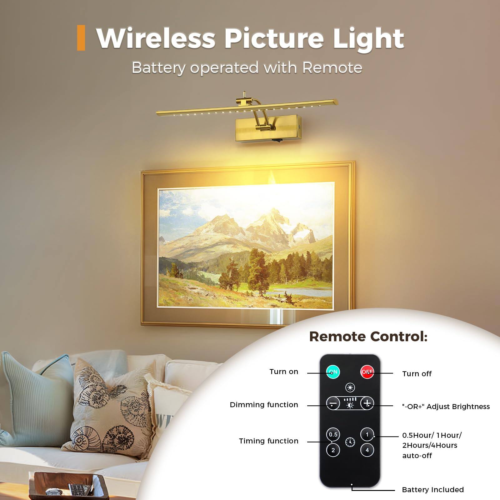 Wireless Picture Light  
Battery operated with Remote  

Remote Control:  
- Turn on  
- Turn off  
- Dimming function  
- Timing function  
- "OR+" Adjust Brightness  
- 0.5Hour/1Hour/2Hours/4Hours auto-off  
- Battery Included