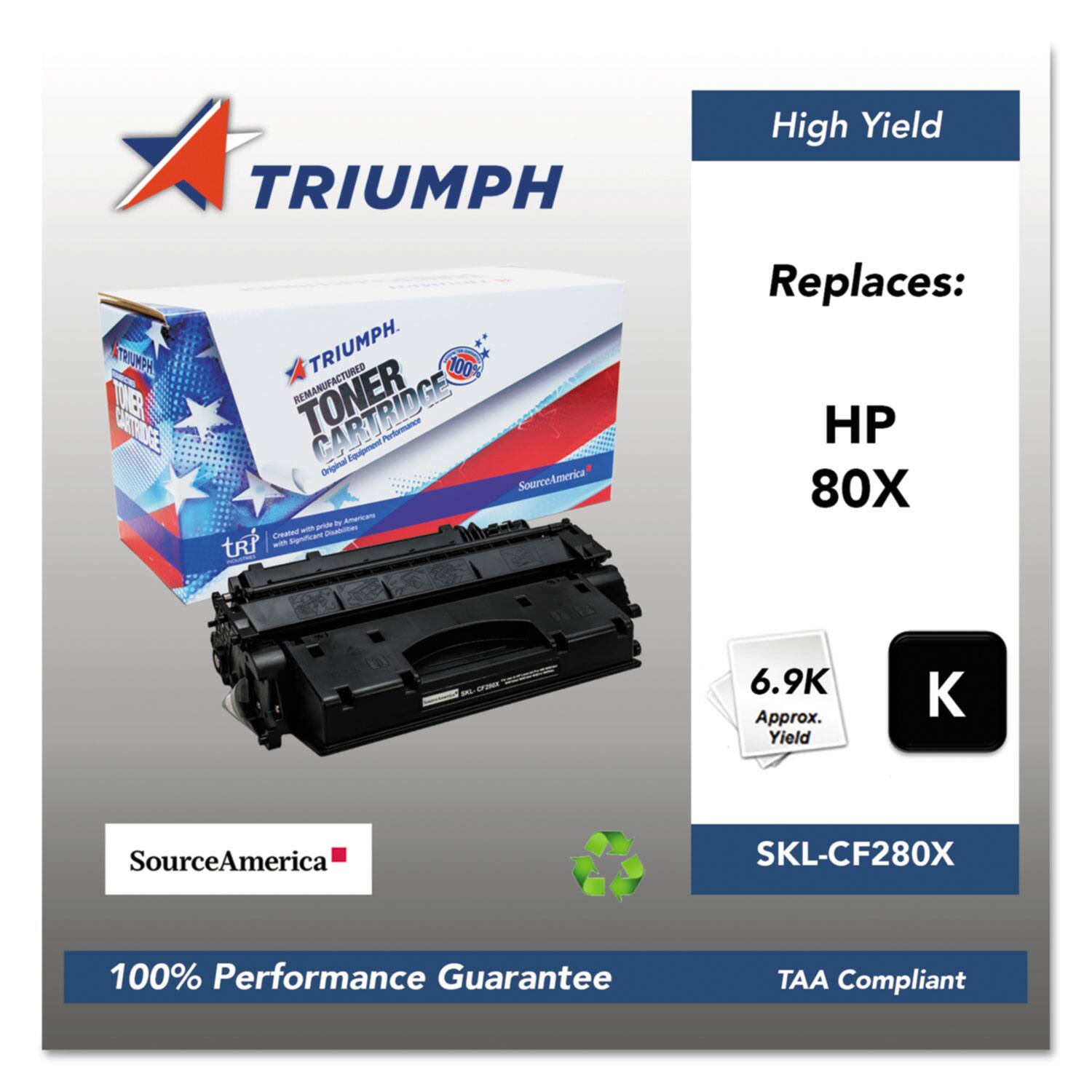 TRIUMPH High Yield  
TRIUMPH Remanufactured Toner Cartridge  
100% Performance Guarantee  
SourceAmerica SKL-CF280X  
Replaces: HP 80X  
Approx. Yield: 6.9K  
TAA Compliant