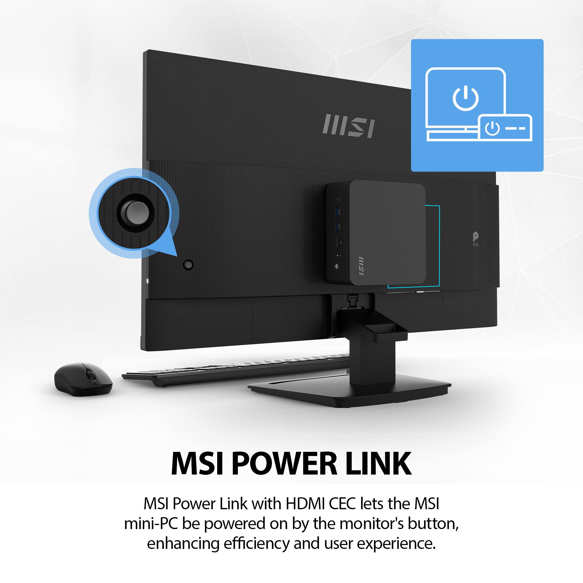 MSI POWER LINK

MSI Power Link with HDMI CEC lets the MSI mini-PC be powered on by the monitor's button, enhancing efficiency and user experience.