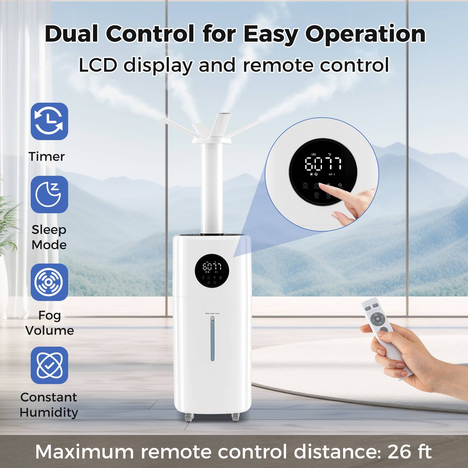 Dual Control for Easy Operation  
LCD display and remote control  
Timer  
Sleep Mode  
Fog Volume  
Constant Humidity  
Maximum remote control distance: 26 ft