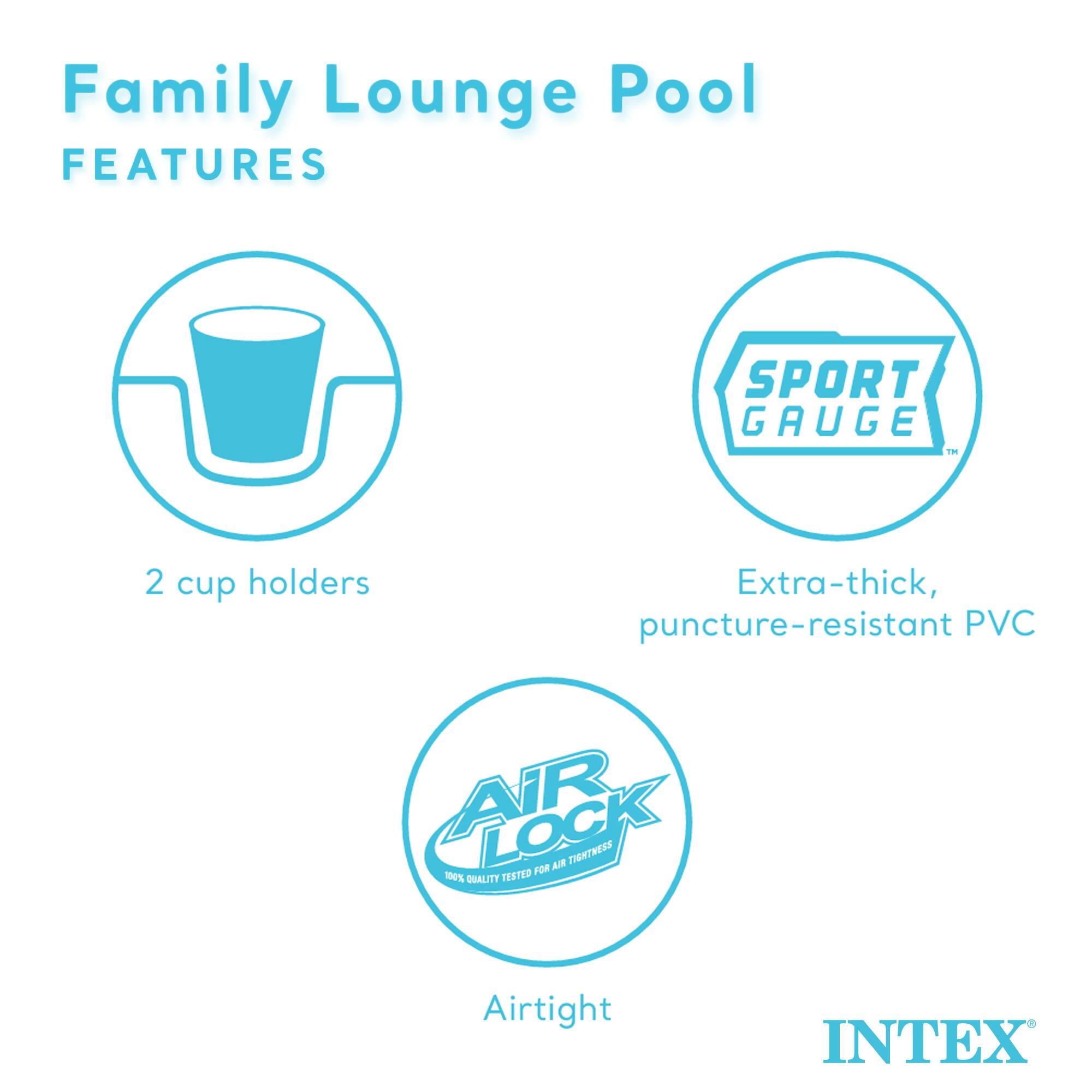 Family Lounge Pool  
FEATURES

- 2 cup holders
- Extra-thick, puncture-resistant PVC
- Airtight
- SPORT GAUGE
- AIR LOCK
- 100% QUALITY TESTED FOR AIR TIGHTNESS
- INTEX