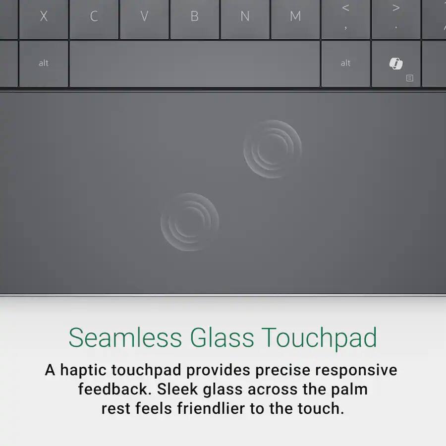 Seamless Glass Touchpad

A haptic touchpad provides precise responsive feedback. Sleek glass across the palm rest feels friendlier to the touch.