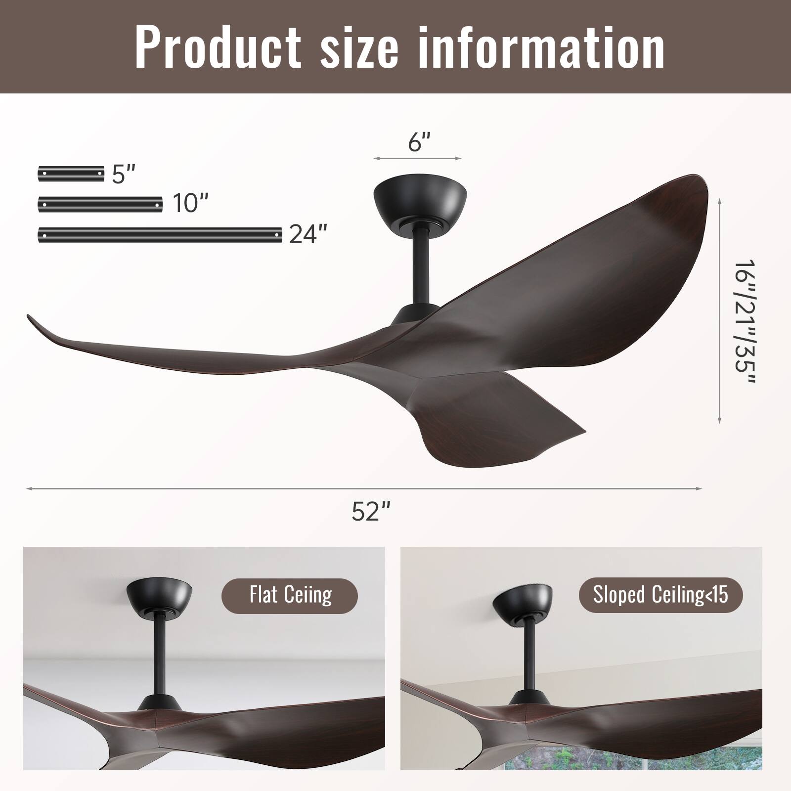 Product size information

5" 10" 24" 6" 16"/21"/35" 52"

Flat Ceiling

Sloped Ceiling<15
