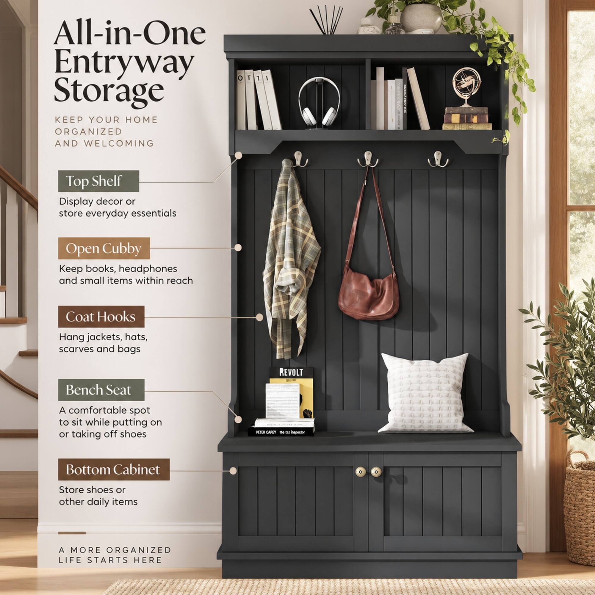 All-in-One Entryway Storage  
KEEP YOUR HOME ORGANIZED AND WELCOMING

Top Shelf  
Display decor or store everyday essentials

Open Cubby  
Keep books, headphones and small items within reach

Coat Hooks  
Hang jackets, hats, scarves and bags

Bench Seat  
A comfortable spot to sit while putting on or taking off shoes

Bottom Cabinet  
Store shoes or other daily items

A MORE ORGANIZED LIFE STARTS HERE