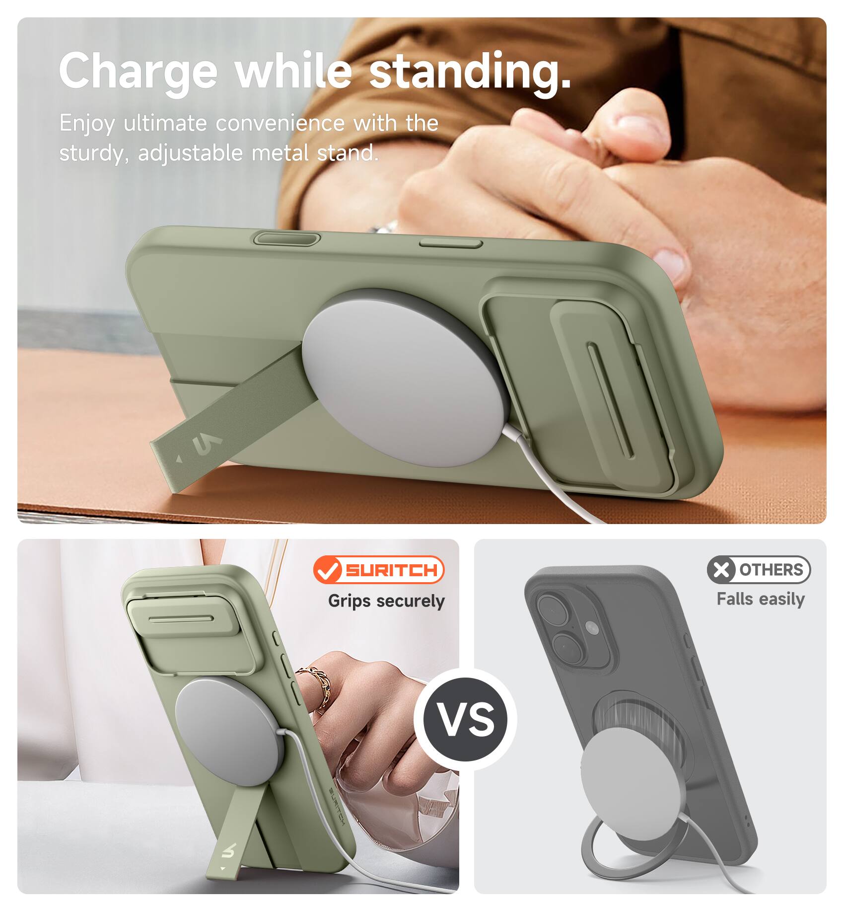 Charge while standing.  
Enjoy ultimate convenience with the sturdy, adjustable metal stand.  

SURITCH  
Grips securely  

VS  

OTHERS  
Falls easily