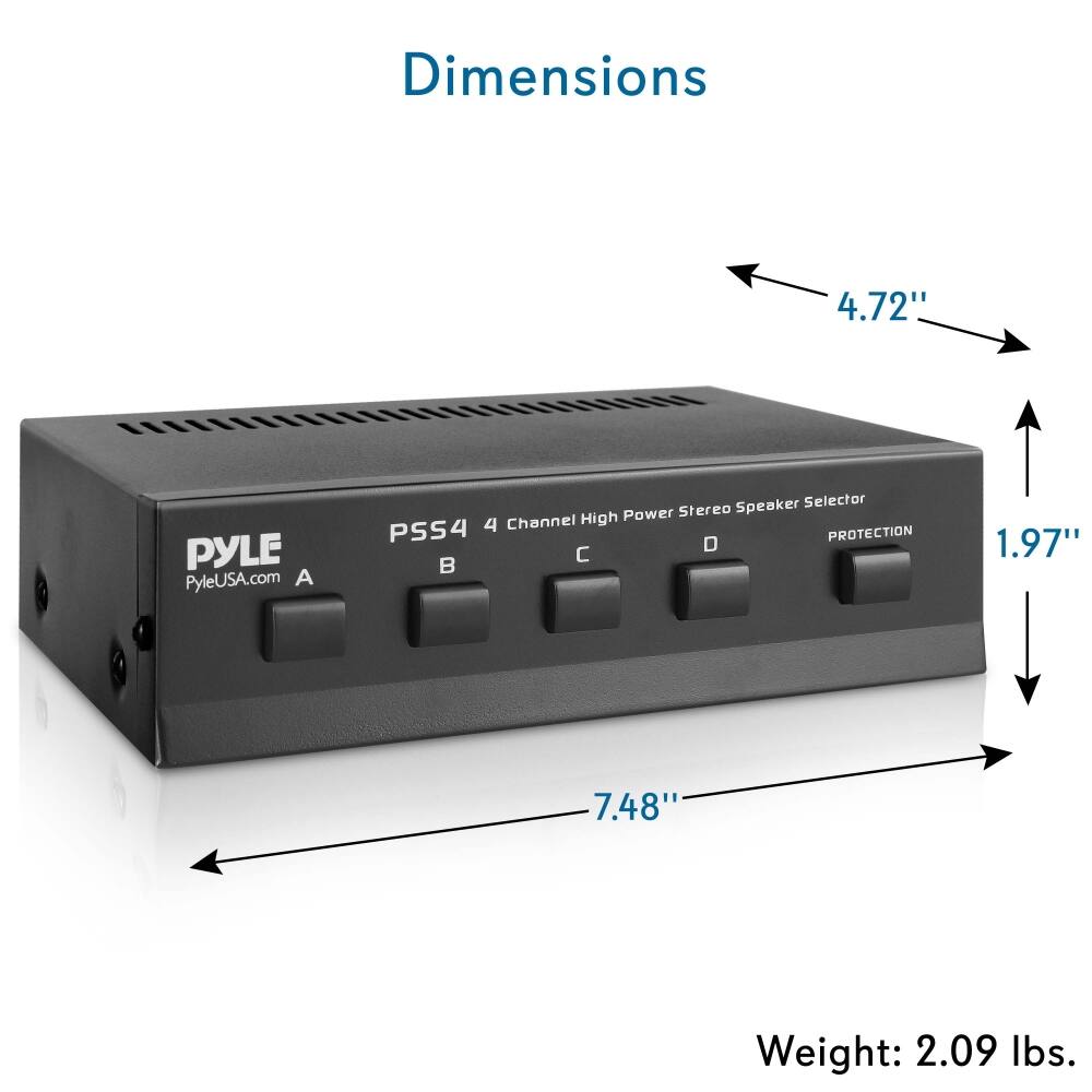 Dimensions  
4.72" x 7.48" x 1.97"  
Weight: 2.09 lbs.  

PYLE  
PyleUSA.com  
PSS4 4 Channel High Power Stereo Speaker Selector  
PROTECTION