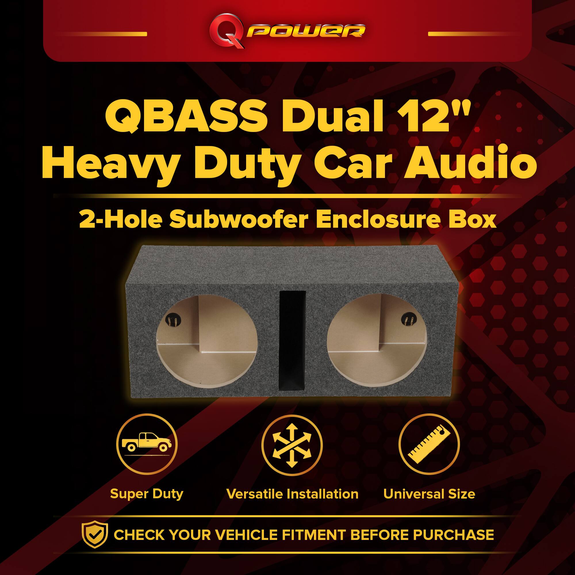 Q POWER  
QBASS Dual 12" Heavy Duty Car Audio 2-Hole Subwoofer Enclosure Box  
Super Duty  
Versatile Installation Universal Size  
CHECK YOUR VEHICLE FITMENT BEFORE PURCHASE