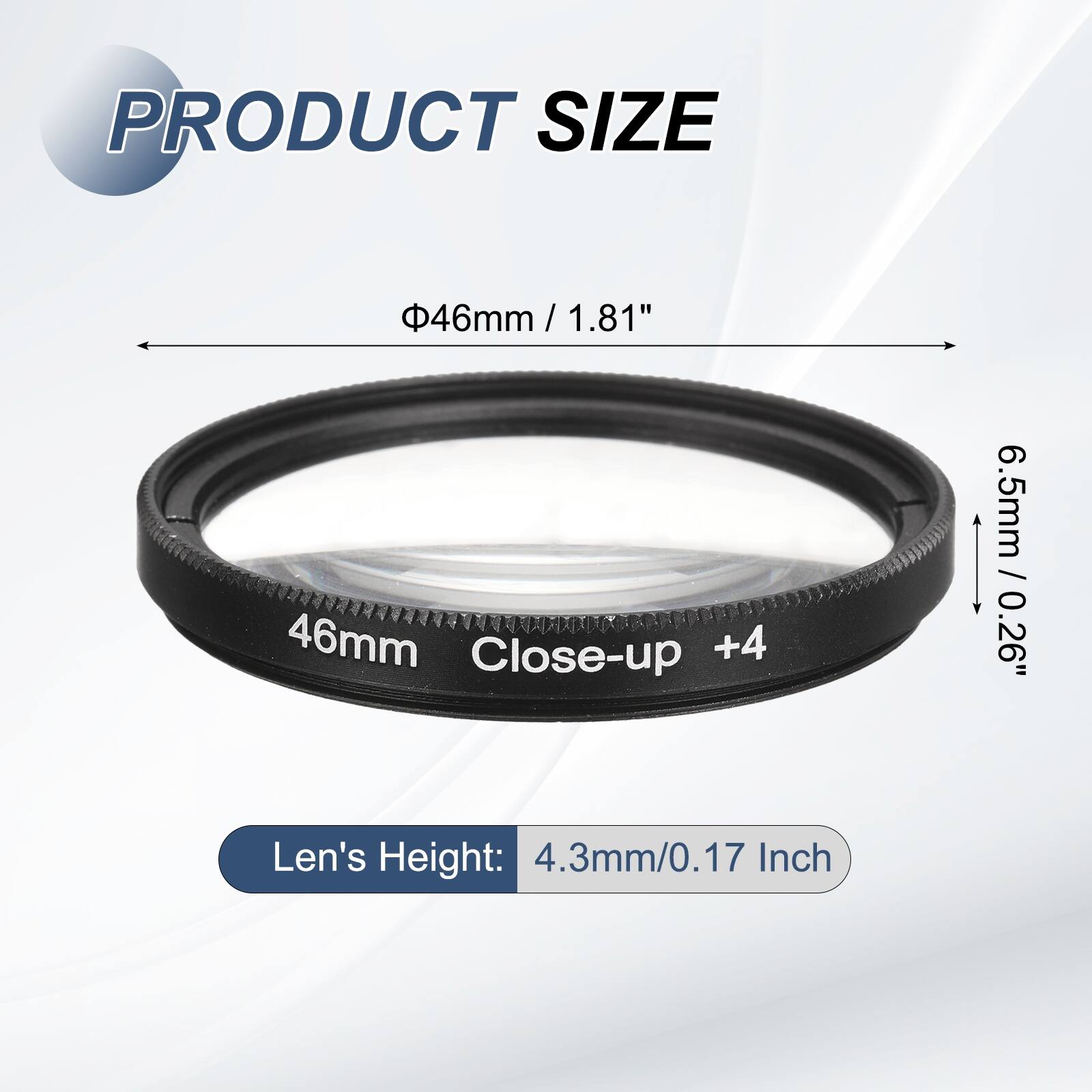 PRODUCT SIZE  
46mm / 1.81" / 1.81"  
46mm Close-up +4  
6.5mm / 0.26"  
Len's Height: 4.3mm/0.17 Inch