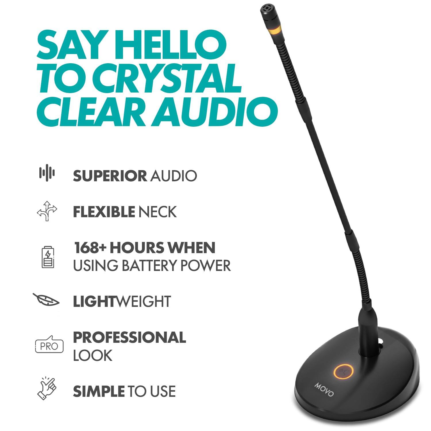 SAY HELLO TO CRYSTAL CLEAR AUDIO

- SUPERIOR AUDIO
- FLEXIBLE NECK
- 168+ HOURS WHEN USING BATTERY POWER
- LIGHTWEIGHT
- PROFESSIONAL LOOK
- SIMPLE TO USE

MOVO