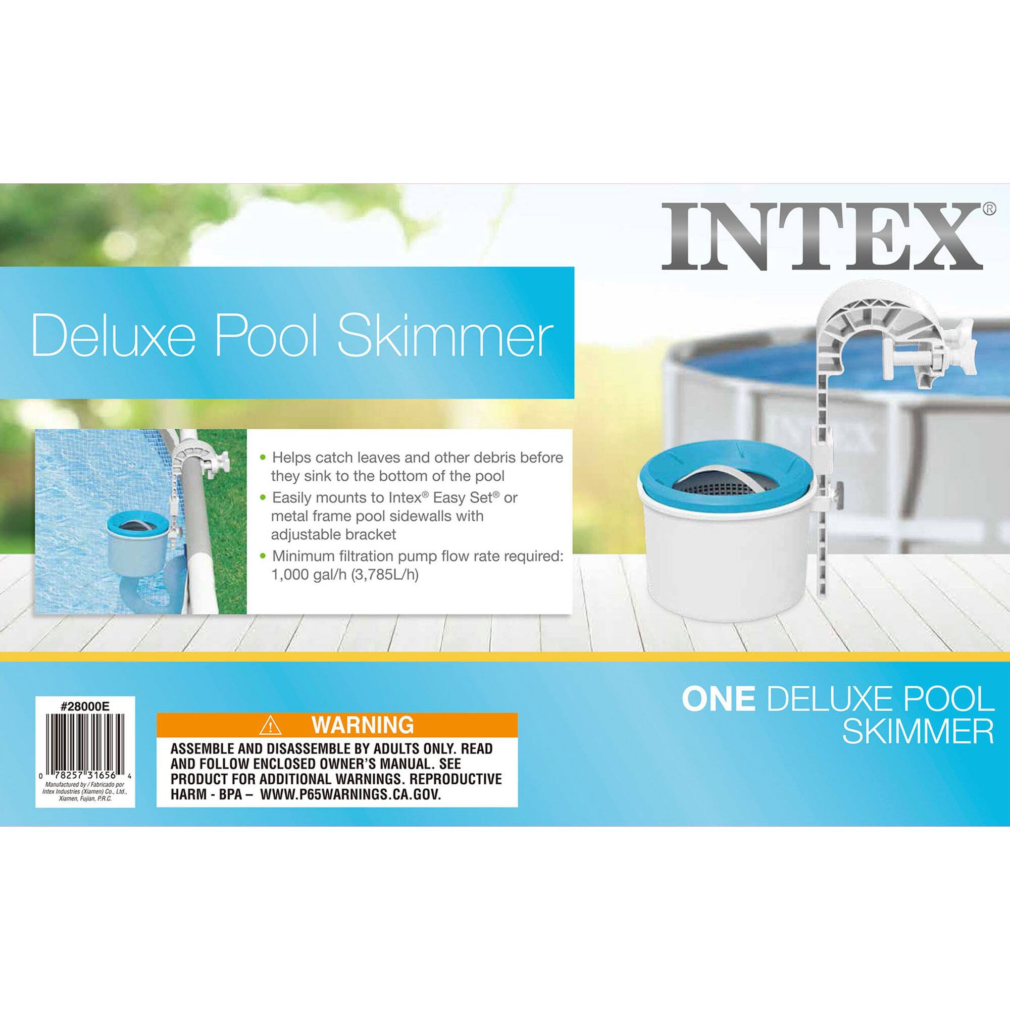 INTEX Deluxe Pool Skimmer  
Helps catch leaves and other debris before they sink to the bottom of the pool  
Easily mounts to Intex® Easy Set® or metal frame pool sidewalls with adjustable bracket  
Minimum filtration pump flow rate required: 1,000 gal/h (3,785L/h)  

WARNING: ASSEMBLE AND DISASSEMBLE BY ADULTS ONLY. READ AND FOLLOW ENCLOSED OWNER'S MANUAL. SEE PRODUCT FOR ADDITIONAL WARNINGS. REPRODUCTIVE HARM - PA - WWW.P65WARNINGS.CA.GOV.  

ONE DELUXE POOL SKIMMER  

#28000E  
78257 31656 1 Maularuma - - - -n C  -- - -
