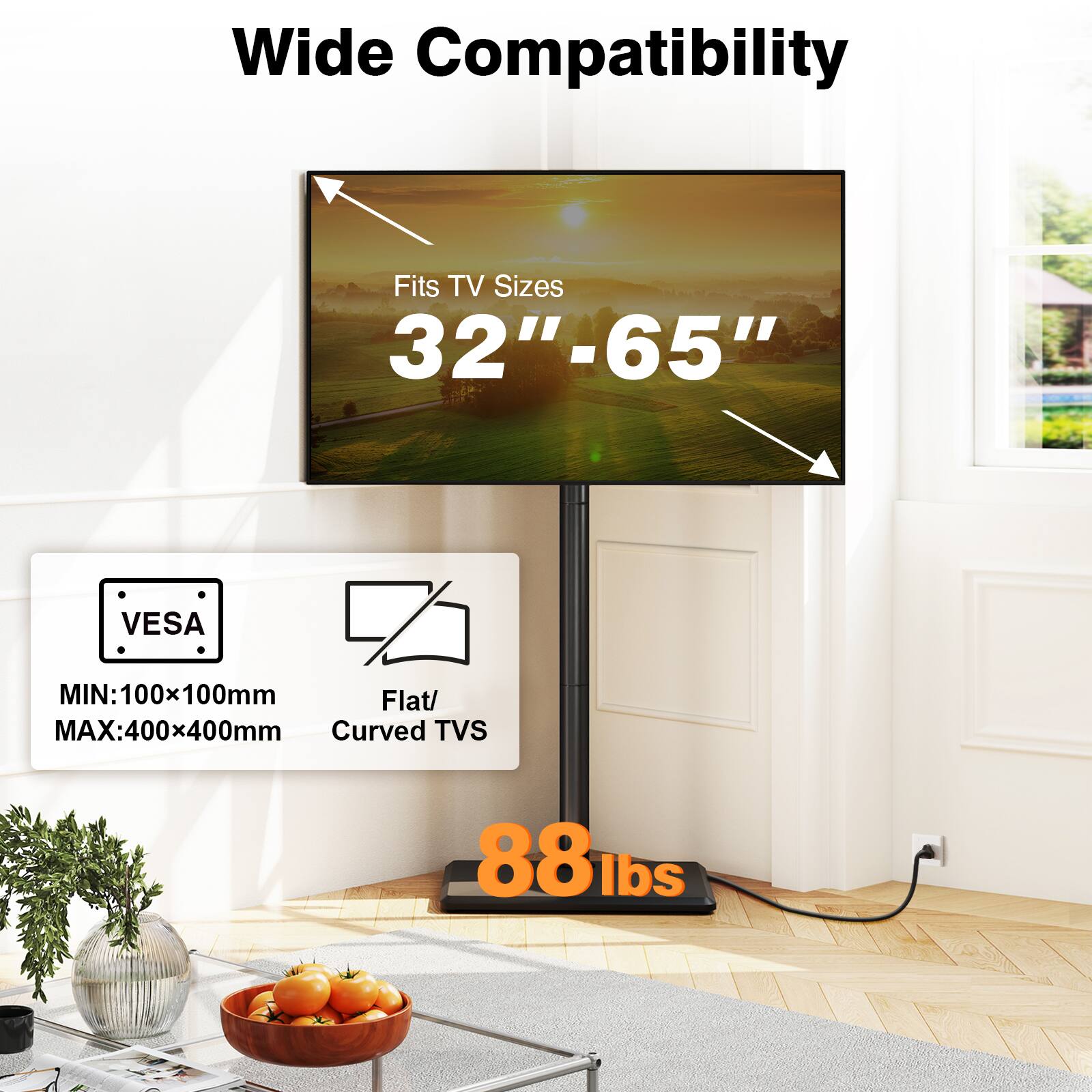 Wide Compatibility  
Fits TV Sizes 32"-65"  
VESA  
MIN: 100x100mm Flat/ MAX:400x400mm Curved TVS  
88 lbs