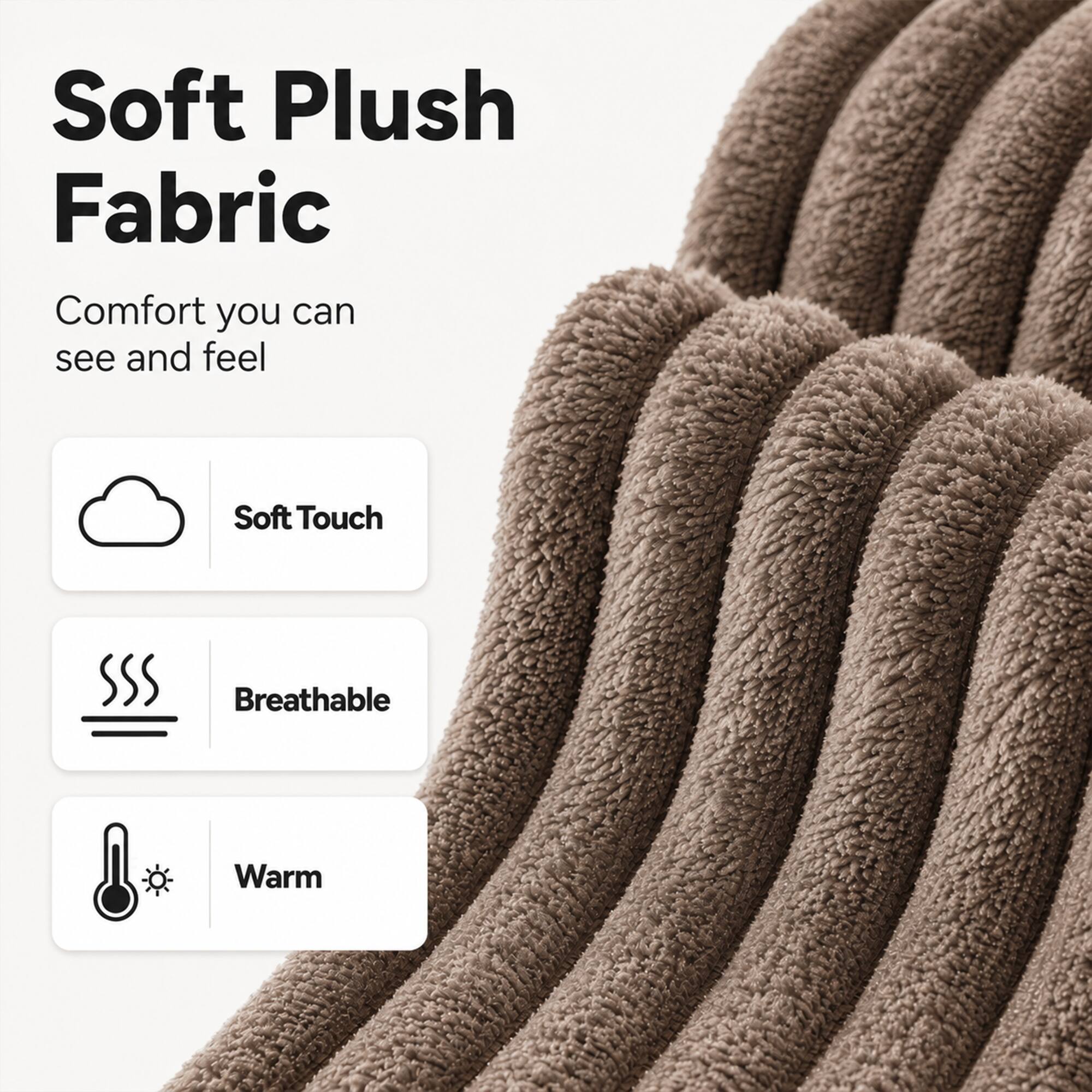 Soft Plush Fabric  
Comfort you can see and feel  
Soft Touch  
Breathable  
Warm