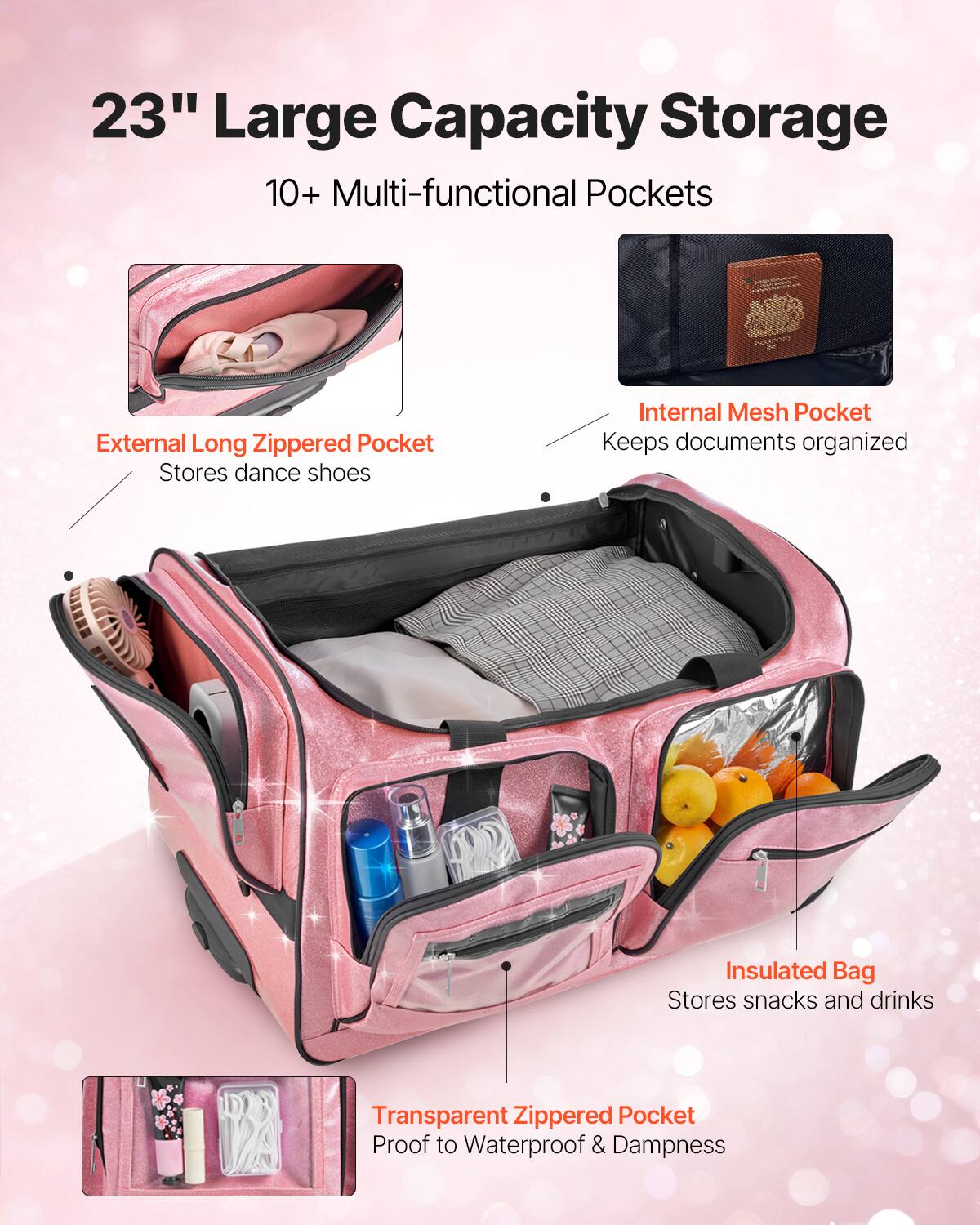 23" Large Capacity Storage

10+ Multi-functional Pockets

- External Long Zippered Pocket
  Stores dance shoes

- Internal Mesh Pocket
  Keeps documents organized

- Insulated Bag
  Stores snacks and drinks

- Transparent Zippered Pocket
  Proof to Waterproof & Dampness