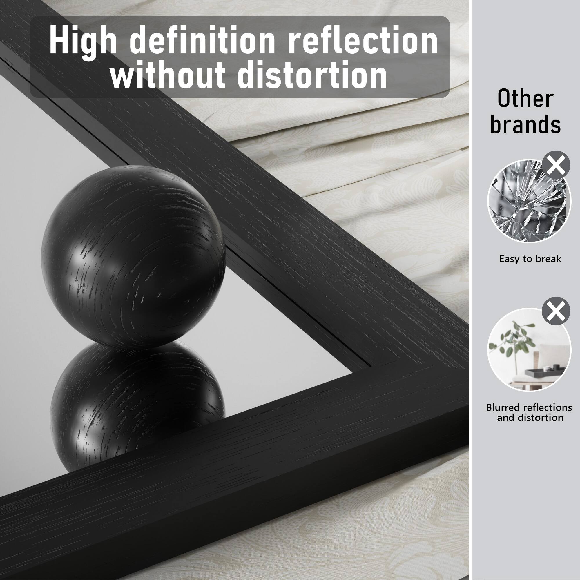 High definition reflection without distortion

Other brands
- Easy to break
- Blurred reflections and distortion