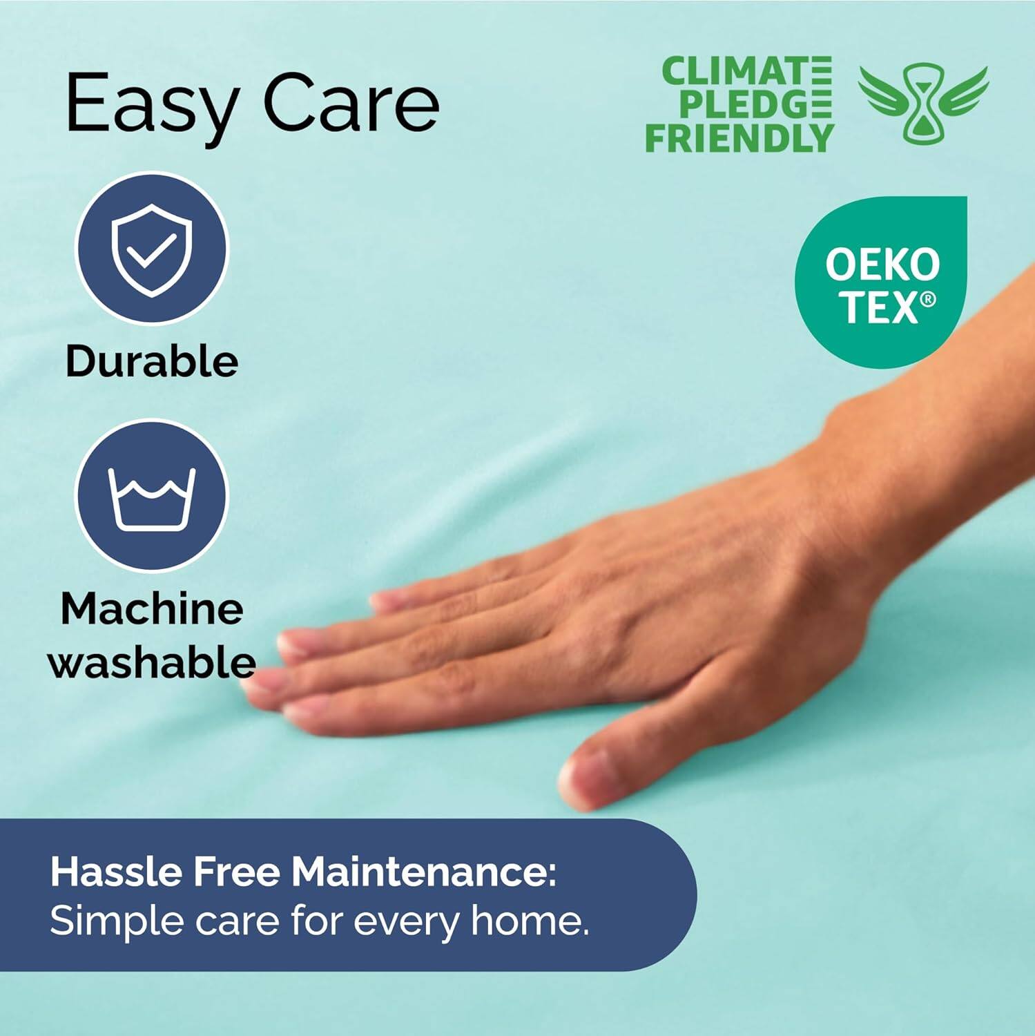 Easy Care  
- Durable  
- Machine washable  

CLIMATE PLEDGE FRIENDLY  
OEKO TEX®  

Hassle Free Maintenance: Simple care for every home.