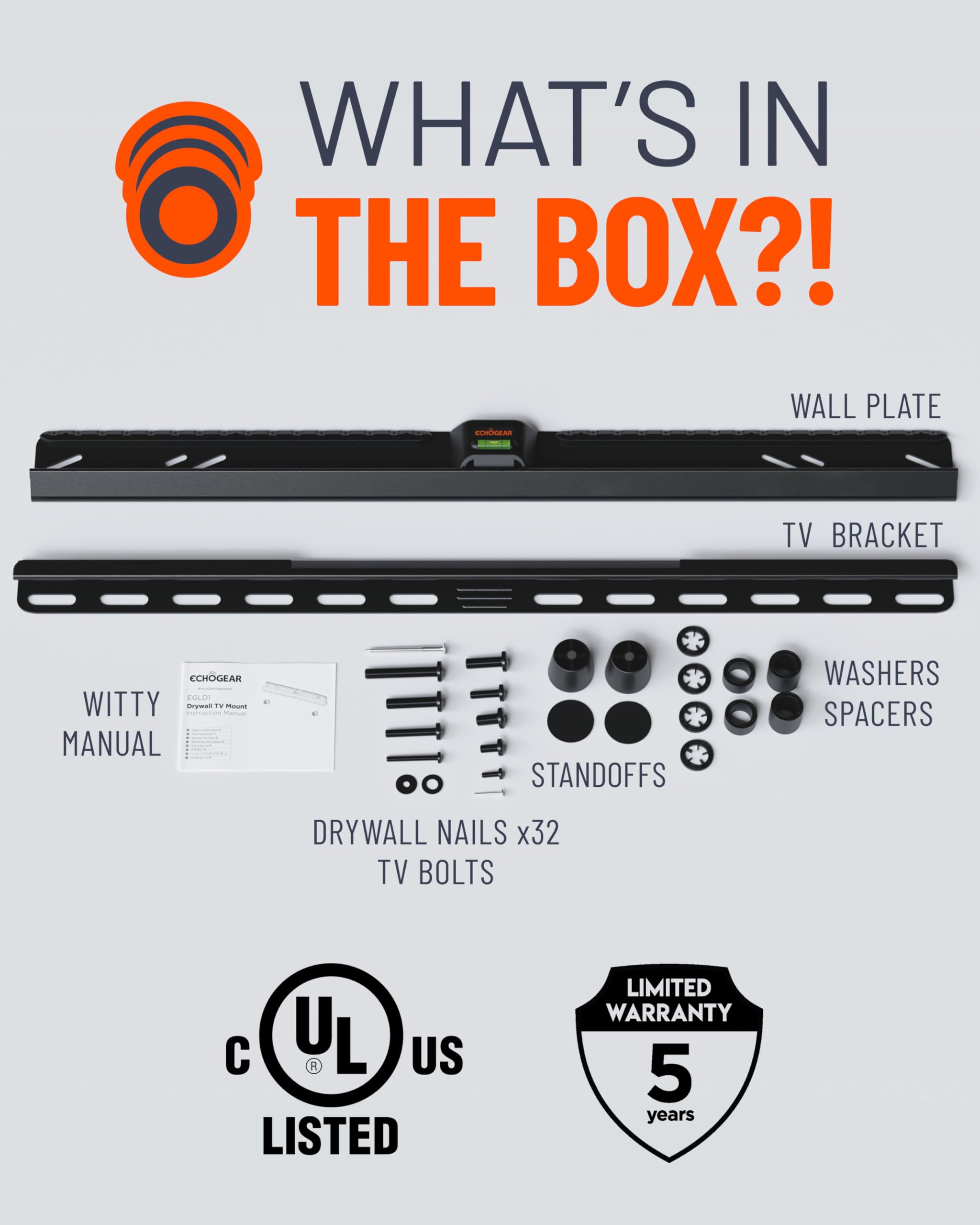 WHAT'S IN THE BOX?!

- WALL PLATE
- TV BRACKET
- WITTY MANUAL
- STANDOFFS
- WASHERS SPACERS
- DRYWALL NAILS x32
- TV BOLTS

C UL US LISTED

LIMITED WARRANTY 5 years