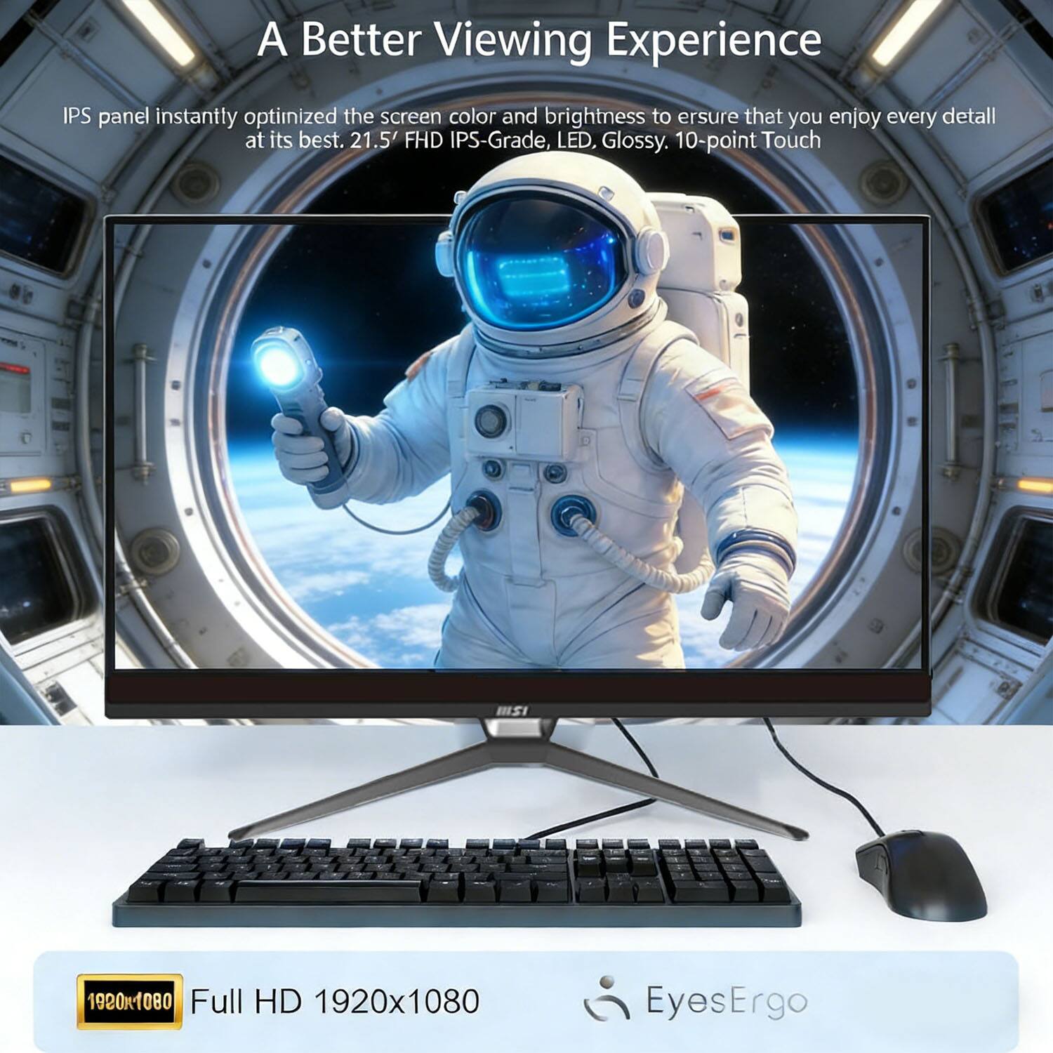 A Better Viewing Experience

IPS panel instantly optimized the screen color and brightness to ensure that you enjoy every detail at its best. 21.5" FHD IPS-Grade, LED, Glossy, 10-point Touch

Full HD 1920x1080

EyesErgo