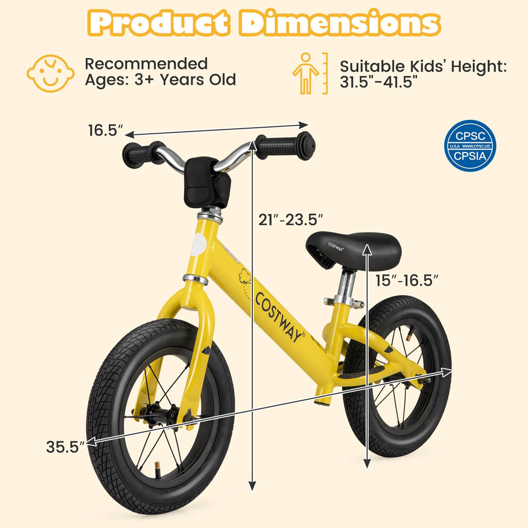 Product Dimensions

Recommended Ages: 3+ Years Old

Suitable Kids' Height: 31.5"–41.5"

- Handlebar Height: 16.5"
- Seat Height: 15"–16.5"
- Seat to Handlebar Height: 21"–23.5"
- Wheel Diameter: 35.5"

CPSC USA - www.cpsc.gov
CPSIA