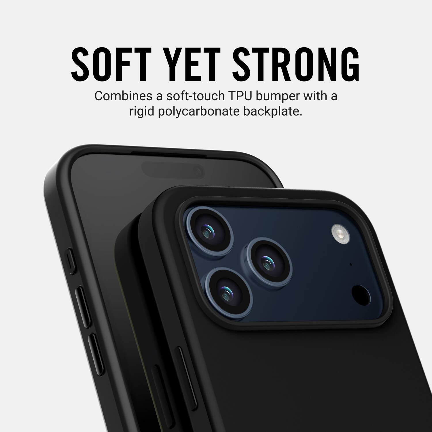 SOFT YET STRONG  
Combines a soft-touch TPU bumper with a rigid polycarbonate backplate.
