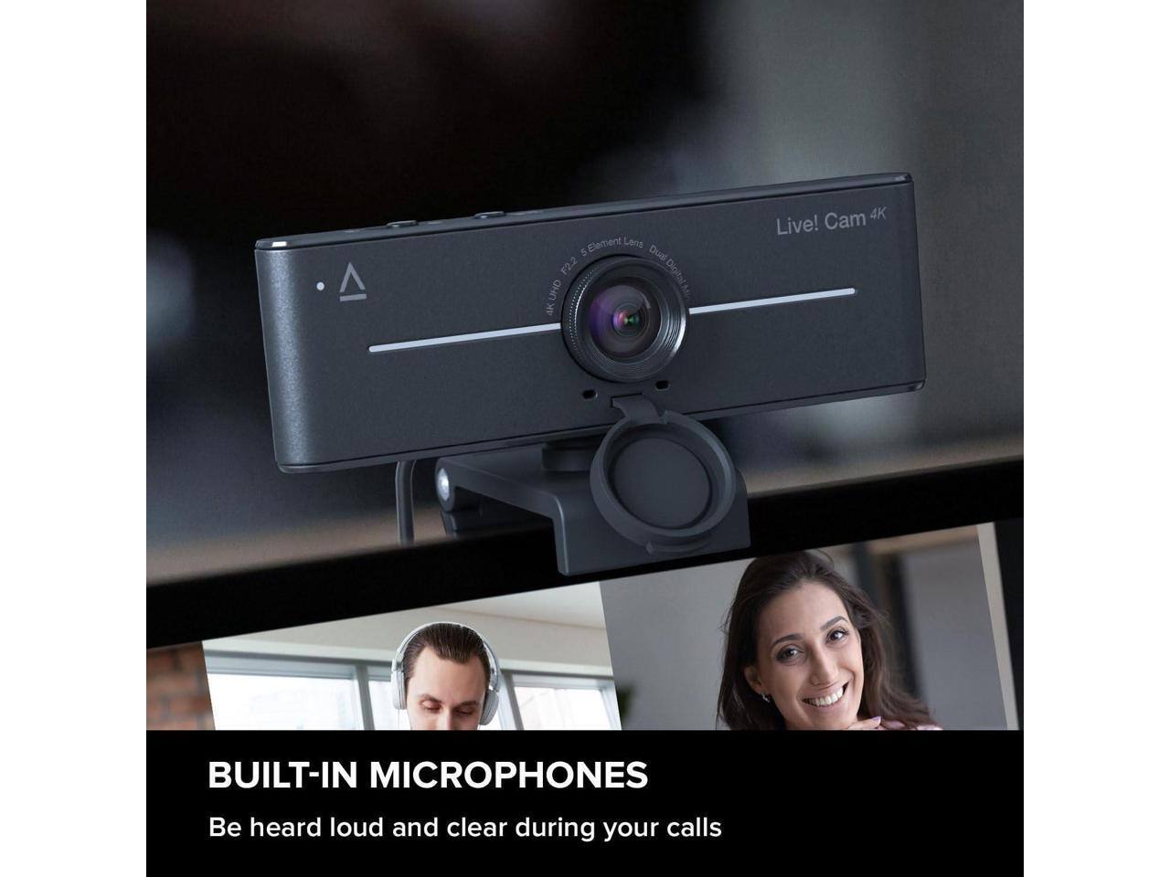 A 5-element Lens Dual F2.2 I UHD AK Cam 4K Live!  
BUILT-IN MICROPHONES  
Be heard loud and clear during your calls