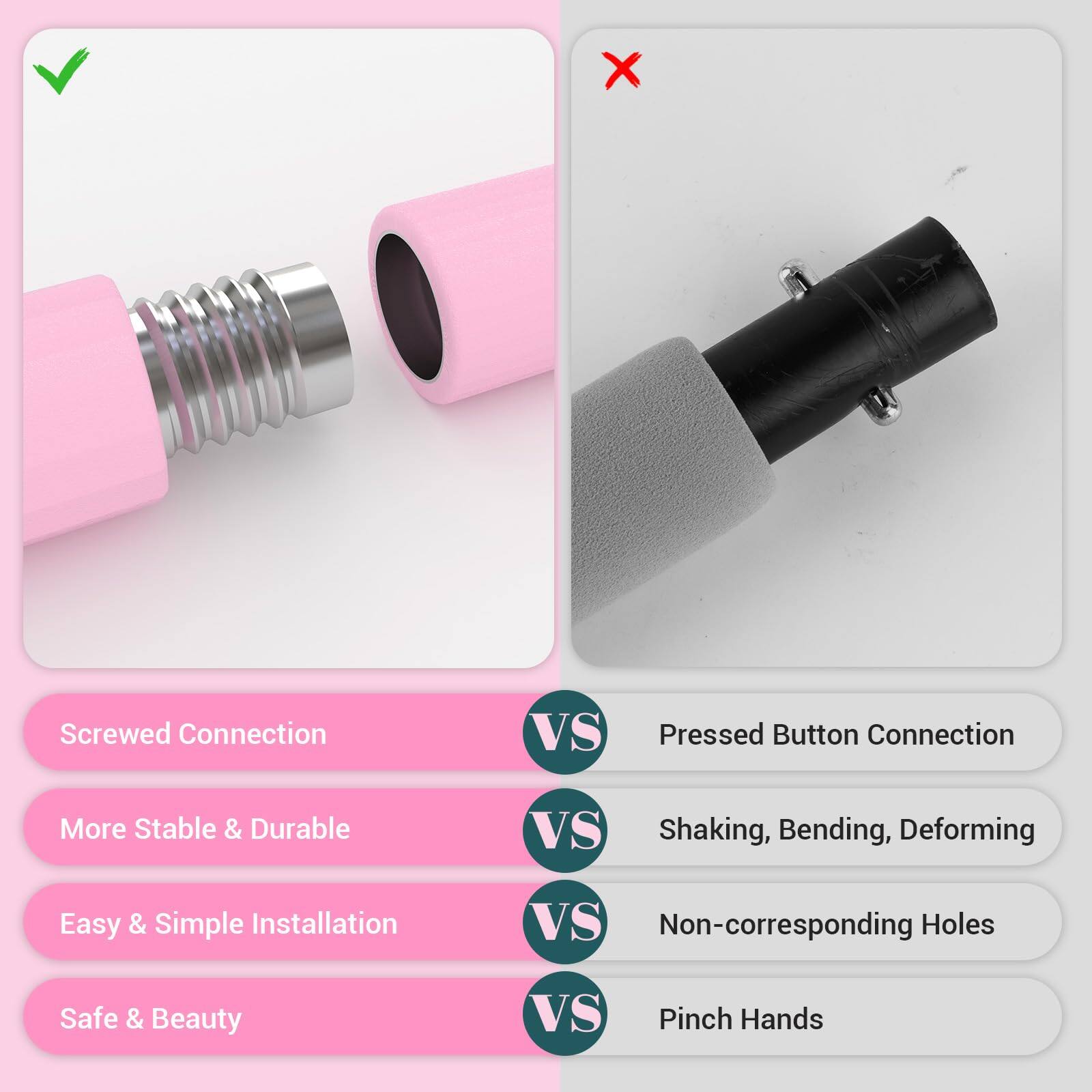 - Screwed Connection VS Pressed Button Connection
- More Stable & Durable VS Shaking, Bending, Deforming
- Easy & Simple Installation VS Non-corresponding Holes
- Safe & Beauty VS Pinch Hands