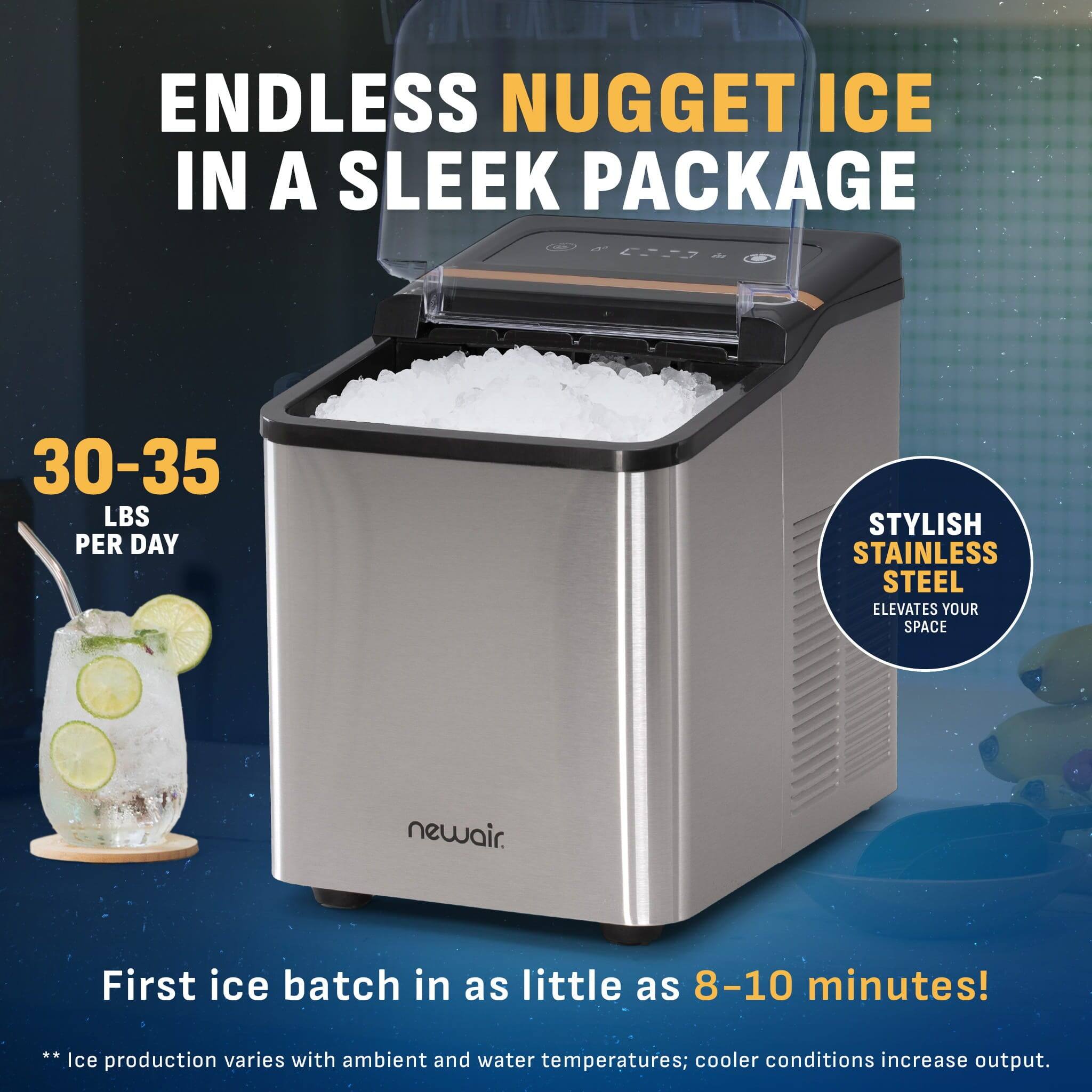 ENDLESS NUGGET ICE IN A SLEEK PACKAGE  
30-35 LBS PER DAY  
STYLISH STAINLESS STEEL ELEVATES YOUR SPACE  
newair.  
First ice batch in as little as 8-10 minutes!  
**Ice production varies with ambient and water temperatures; cooler conditions increase output.