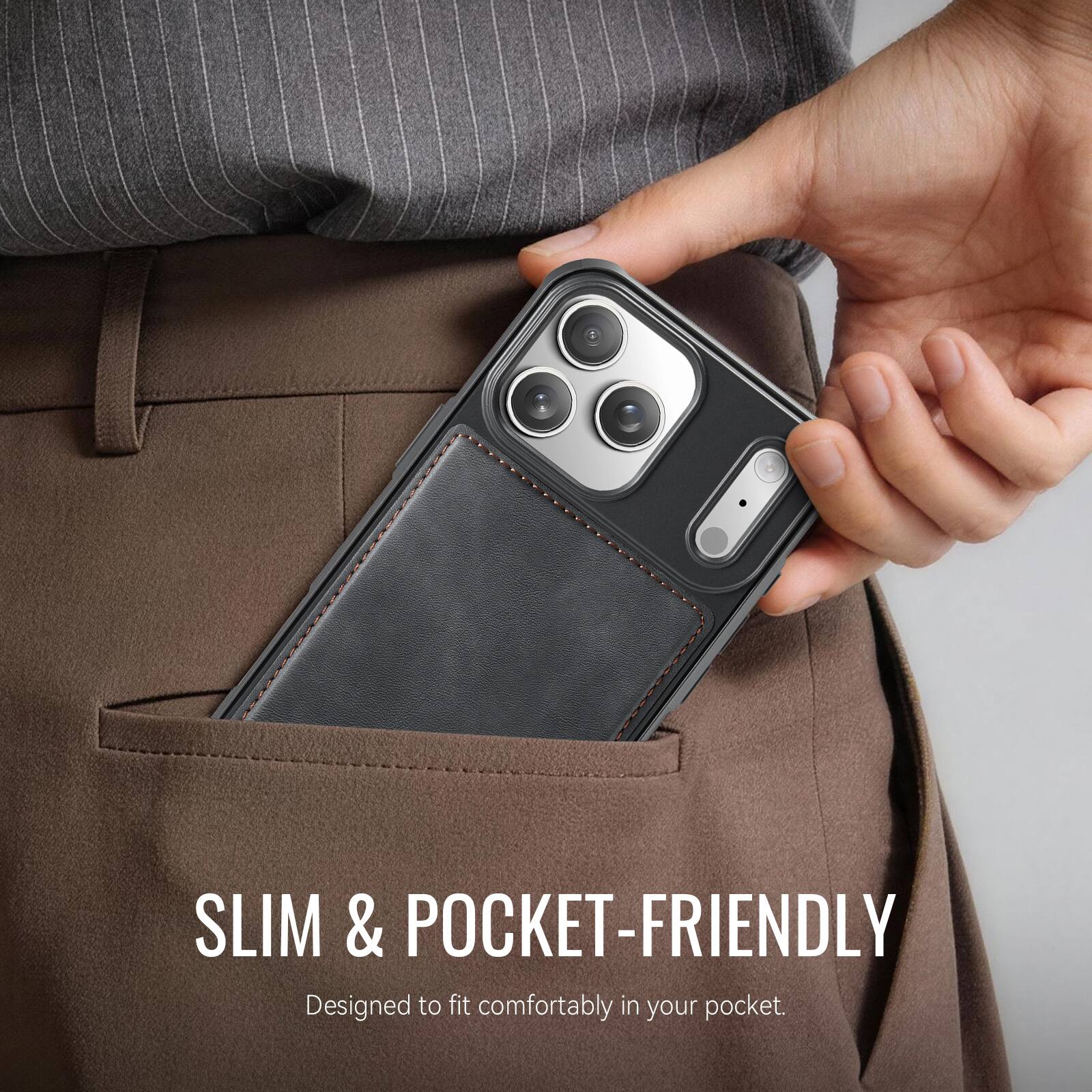 SLIM & POCKET-FRIENDLY  
Designed to fit comfortably in your pocket.